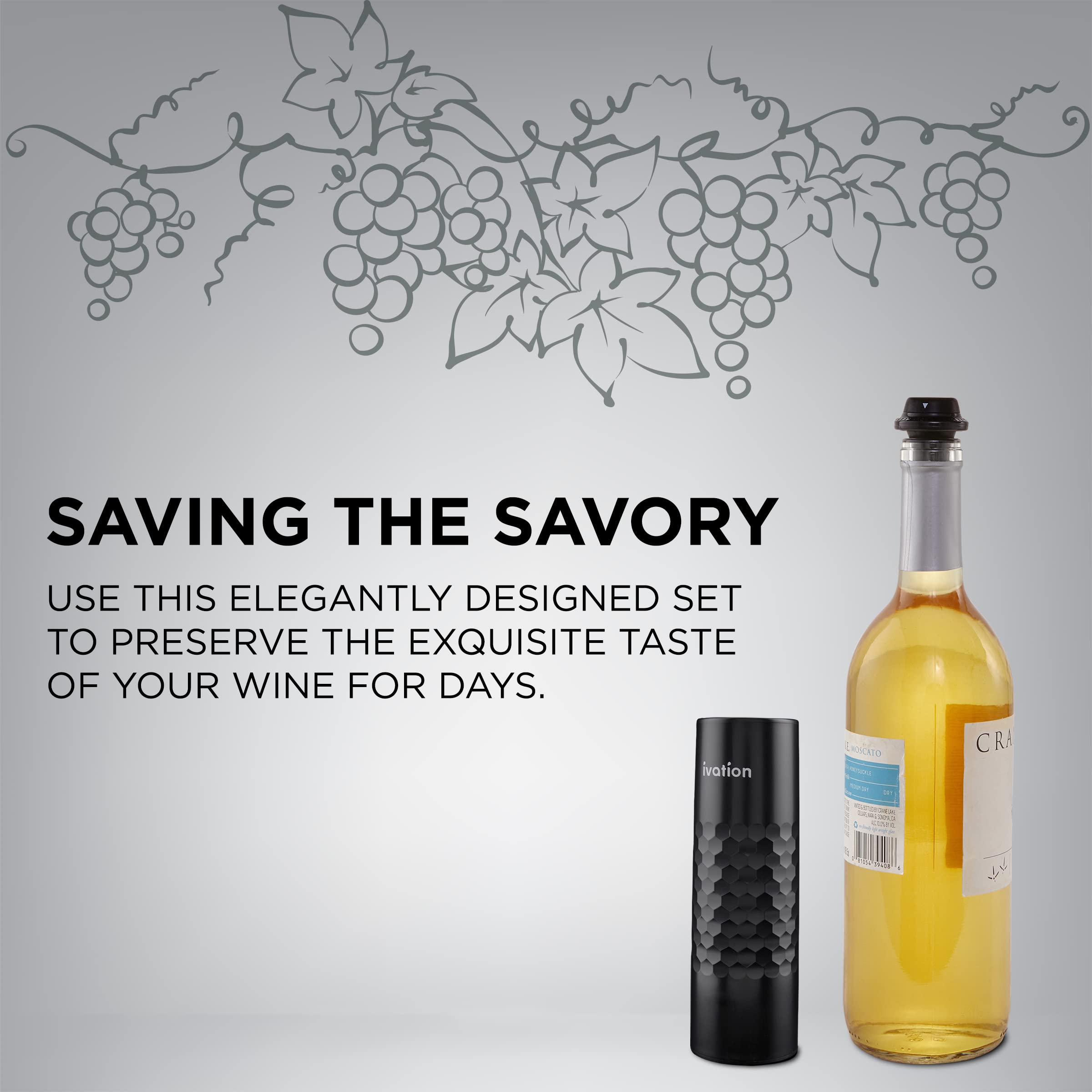 SAVING THE SAVORY
USE THIS ELEGANTLY DESIGNED SET TO PRESERVE THE EXQUISITE TASTE OF YOUR WINE FOR DAYS. ivation LCATO CRA 1