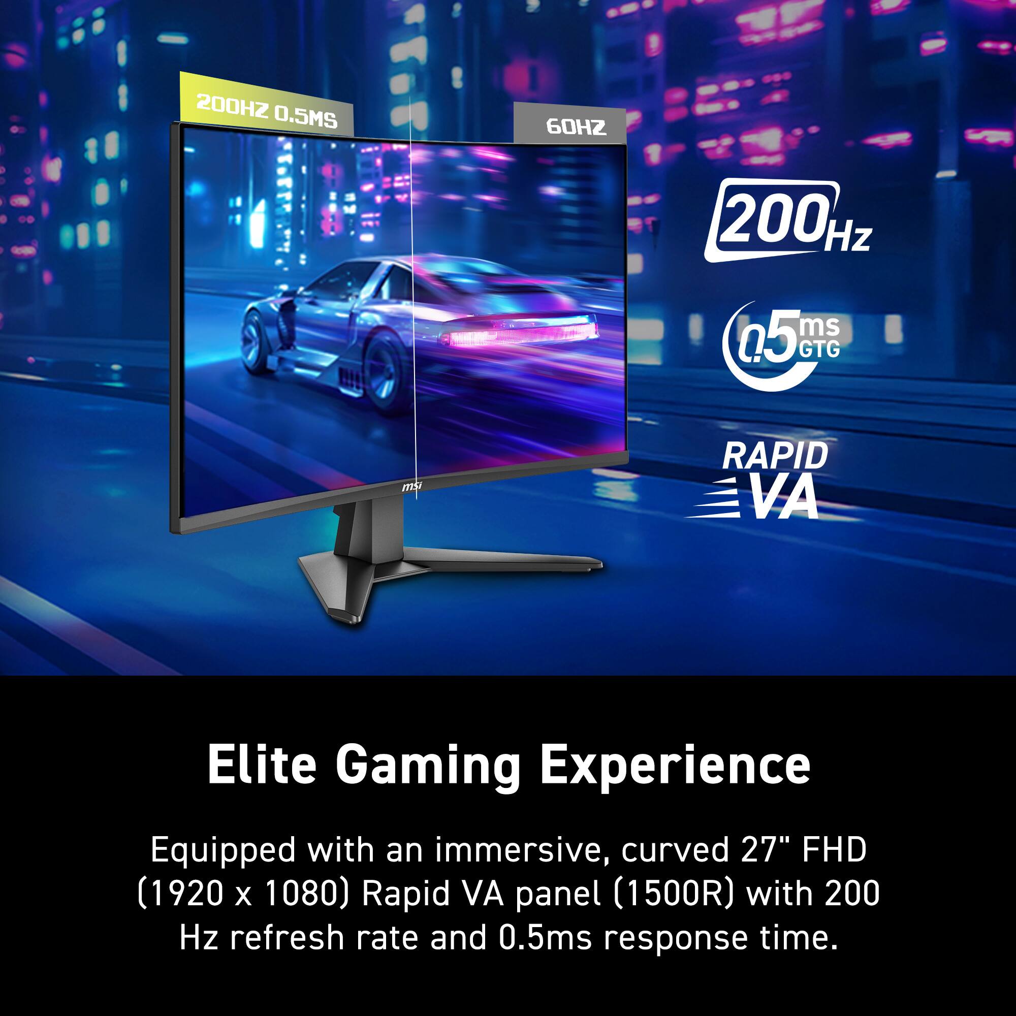 Elite Gaming Experience Equipped with an immersive, curved 27" FHD (1920 X 1080) Rapid VA panel (1500R) with 200 Hz refresh rate and 0.5ms response time.