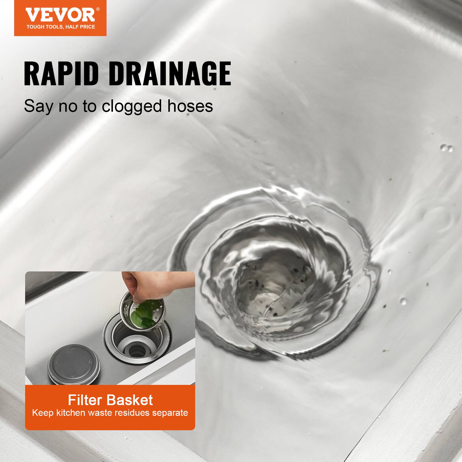 VEVOR TOUGH TOOLS, HALF PRICE
RAPID DRAINAGE
Say no to clogged hoses
Filter Basket
Keep kitchen waste residues separate