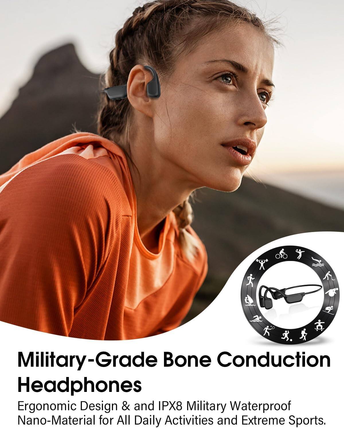 Military-Grade Bone Conduction Headphones  
Ergonomic Design & IPX8 Military Waterproof Nano-Material for All Daily Activities and Extreme Sports.