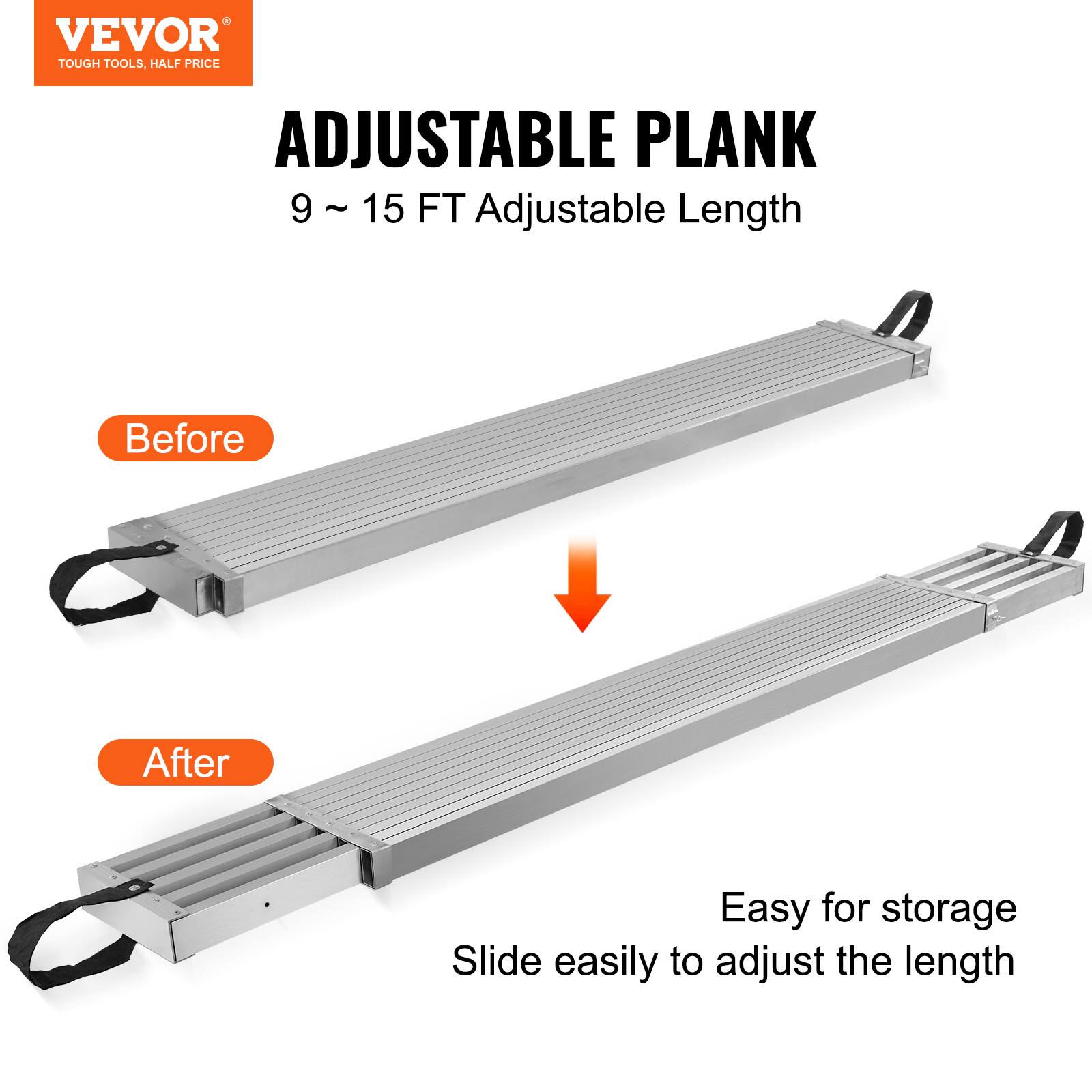 VEVOR TOUGH TOOLS, HALF PRICE

ADJUSTABLE PLANK  
9 ~ 15 FT Adjustable Length

Before

After

Easy for storage  
Slide easily to adjust the length
