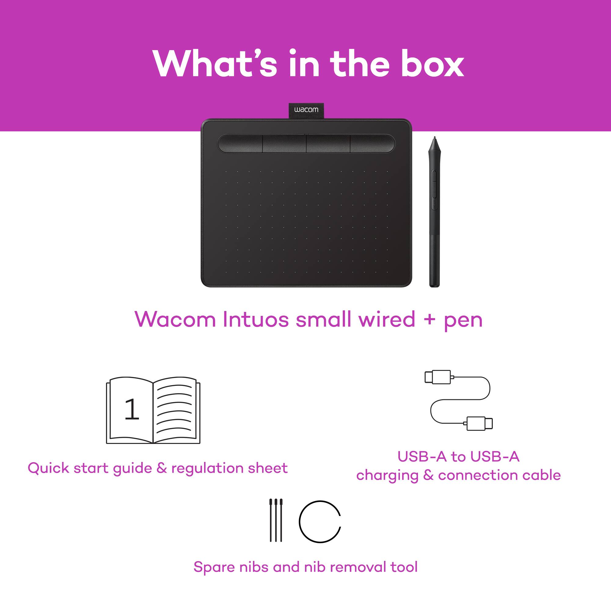 What's in the box

Wacom Intuos small wired + pen

1. Quick start guide & regulation sheet
2. USB-A to USB-A charging & connection cable
3. Spare nibs and nib removal tool