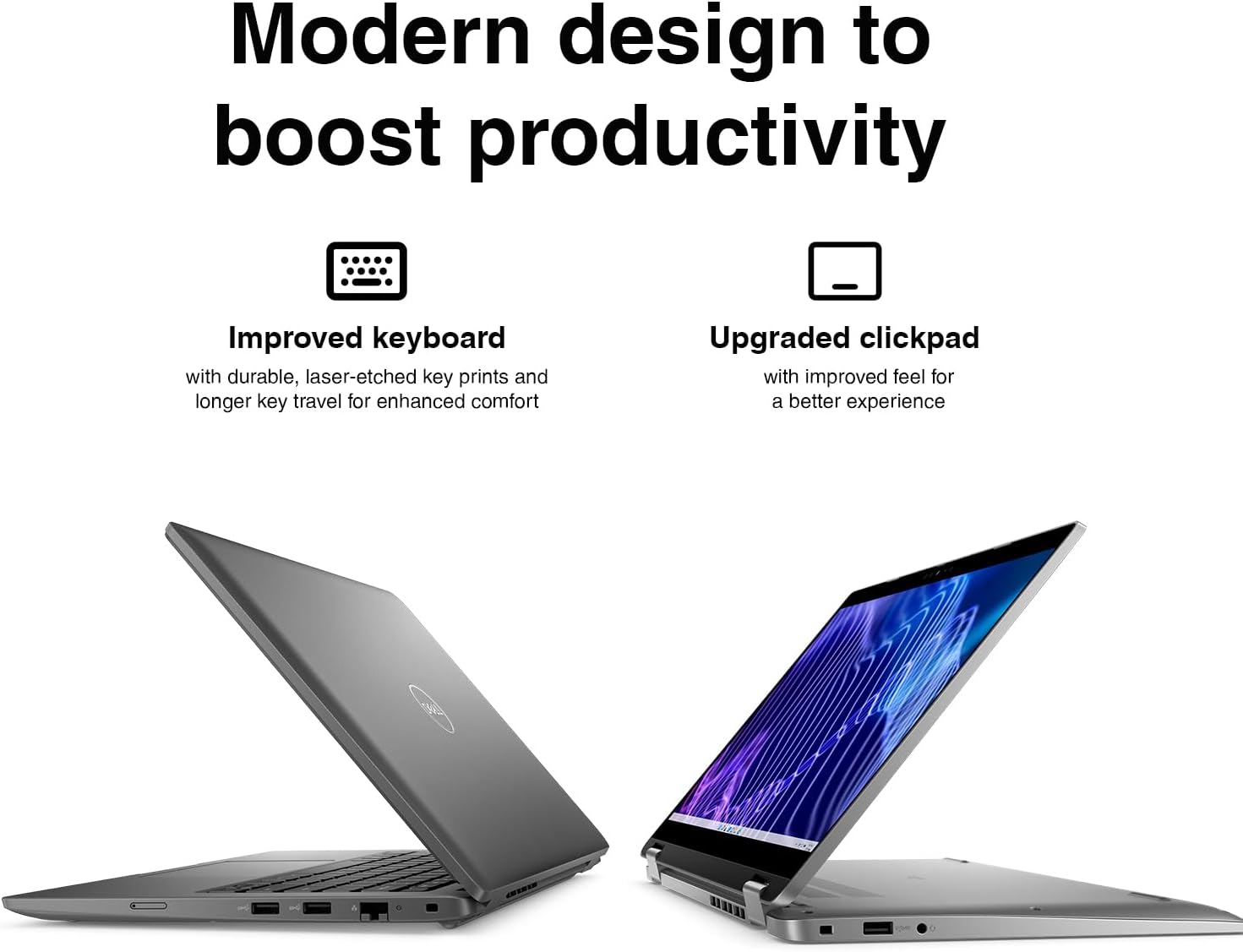 Modern design to boost productivity

Improved keyboard with durable, laser-etched key prints and longer key travel for enhanced comfort

Upgraded clickpad with improved feel for a better experience