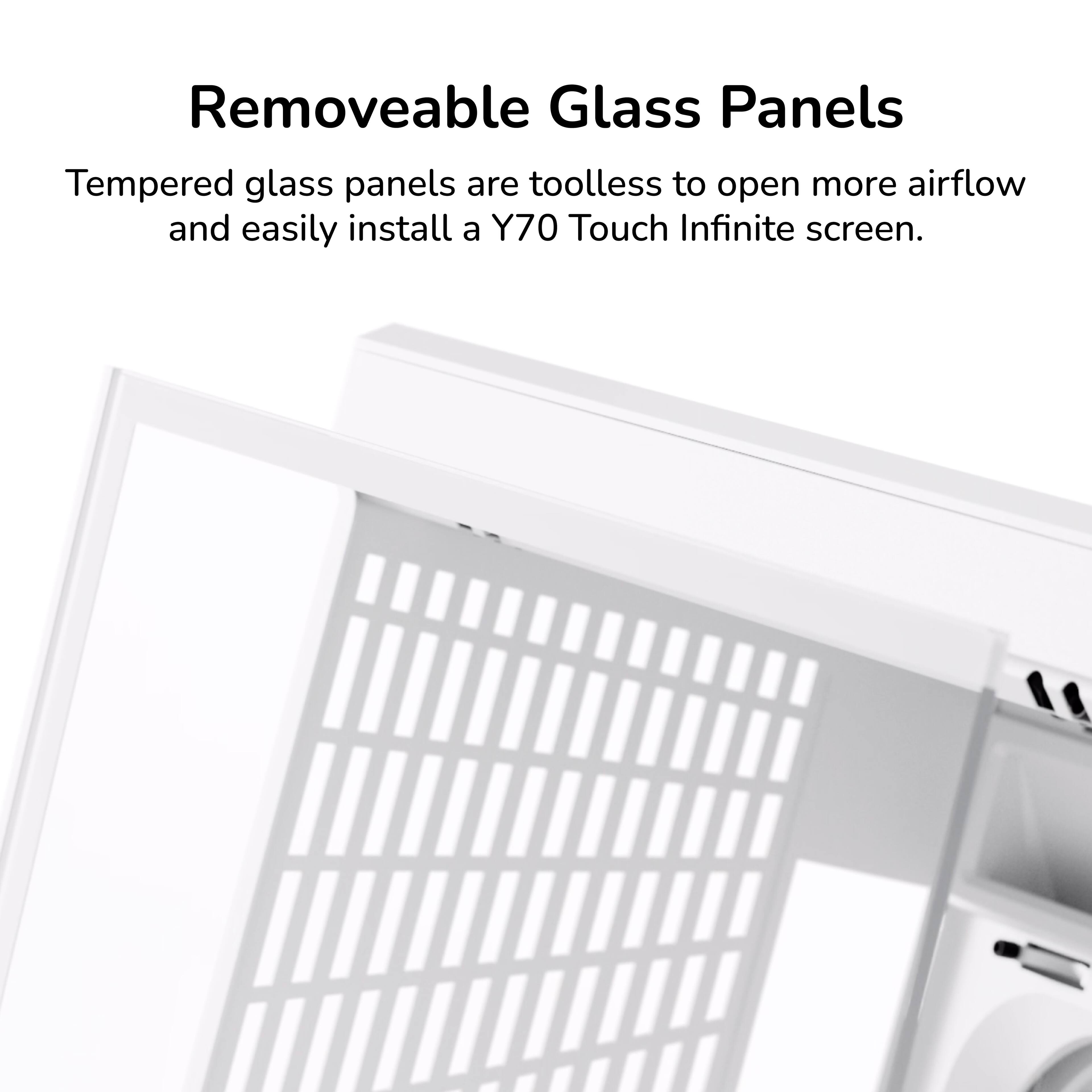 Removeable Glass Panels

Tempered glass panels are toolless to open more airflow and easily install a Y70 Touch Infinite screen.