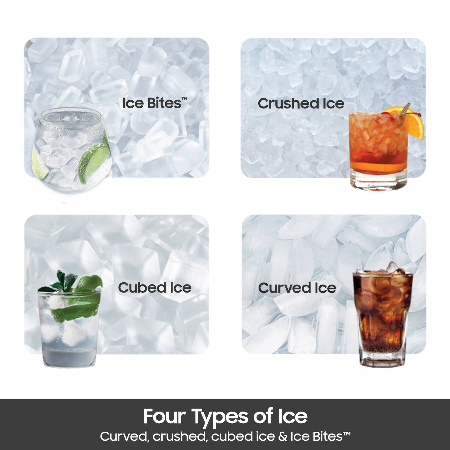 Ice Bites
Crushed Ice
Cubed Ice
Curved Ice
Four Types of Ice Curved, crushed, cubed ice & Ice Bites