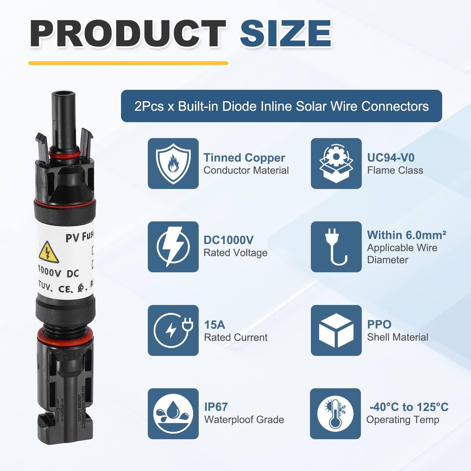 PRODUCT SIZE

2Pcs x Built-in Diode Inline Solar Wire Connectors

- Tinned Copper Conductor Material
- UC94-VO Flame Class
- DC1000V Rated Voltage
- Within 6.0mm² Applicable Wire Diameter
- 15A Rated Current
- PPO Shell Material
- IP67 Waterproof Grade
- -40°C to 125°C Operating Temp
