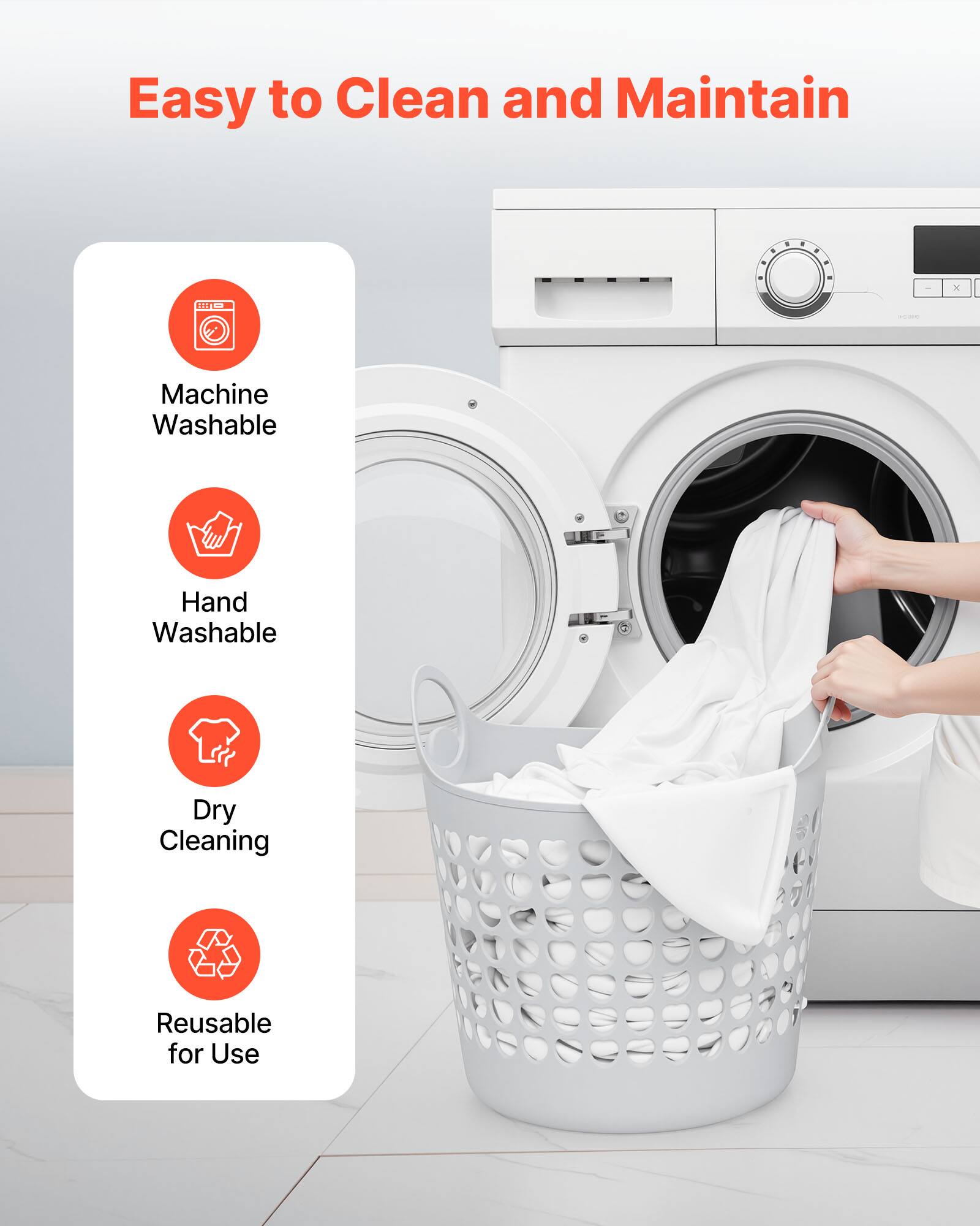 Easy to Clean and Maintain

- Machine Washable
- Hand Washable
- Dry Cleaning
- Reusable for Use