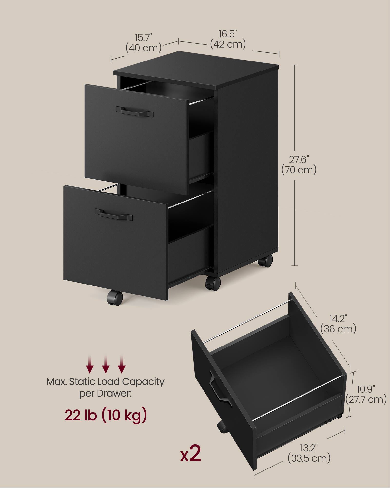 15.7" (40 cm)  
16.5" (42 cm)  
27.6" (70 cm)  
14.2" (36 cm)  
Max. Static Load Capacity per Drawer: 22 lb (10 kg)  
10.9" (27.7 cm) x 2  
13.2" (33.5 cm)