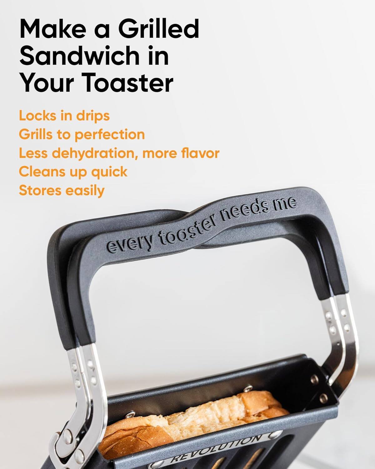 Make a Grilled Sandwich in Your Toaster

- Locks in drips
- Grills to perfection
- Less dehydration, more flavor
- Cleans up quick
- Stores easily

every toaster needs me

REVOLUTION