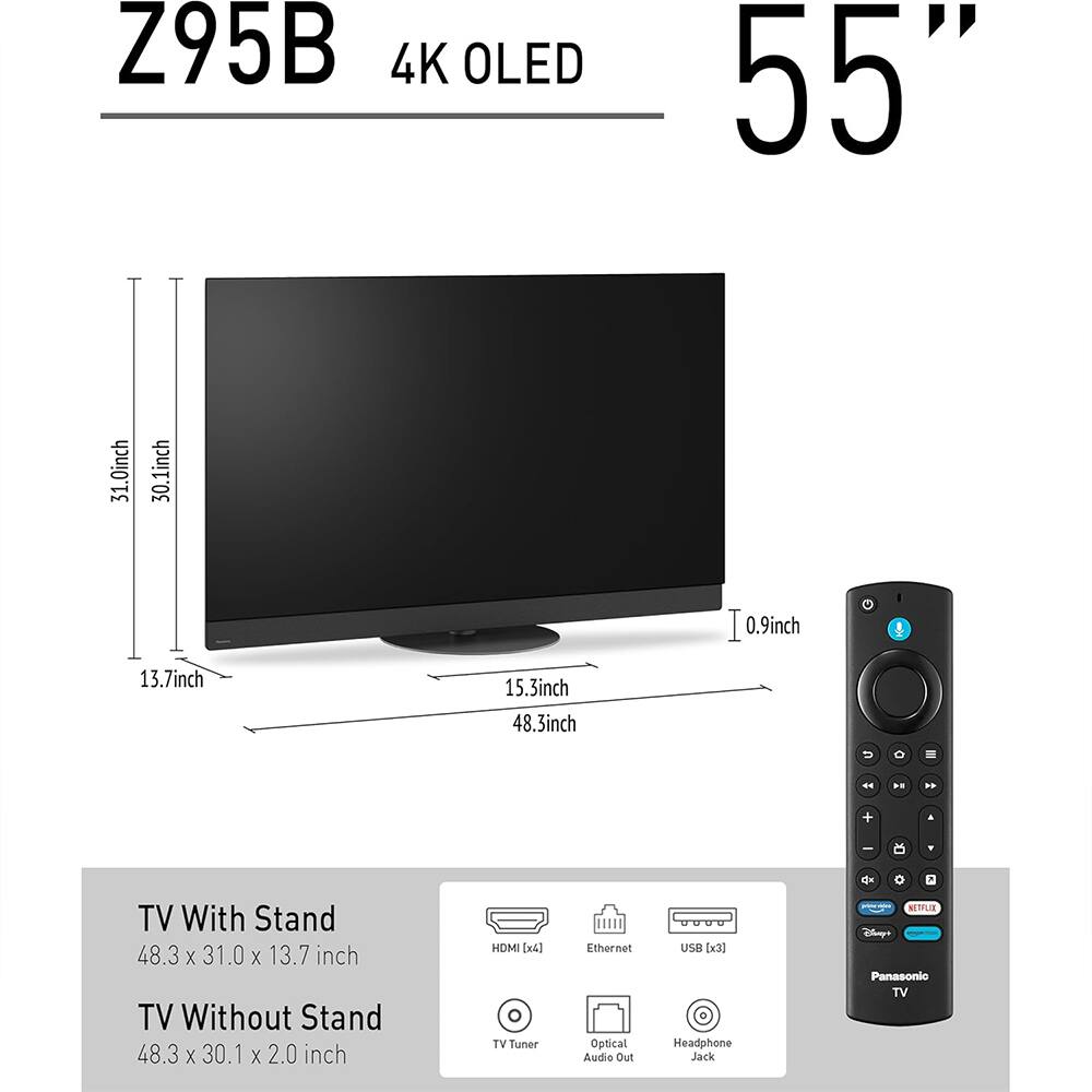 Z95B 4K OLED 55"  
TV With Stand: 48.3 x 31.0 x 13.7 inch  
TV Without Stand: 48.3 x 30.1 x 2.0 inch  
HDMI [x4]  
Ethernet  
USB [x3]  
Optical Audio Out  
Headphone Jack  
Netflix  
Panasonic TV