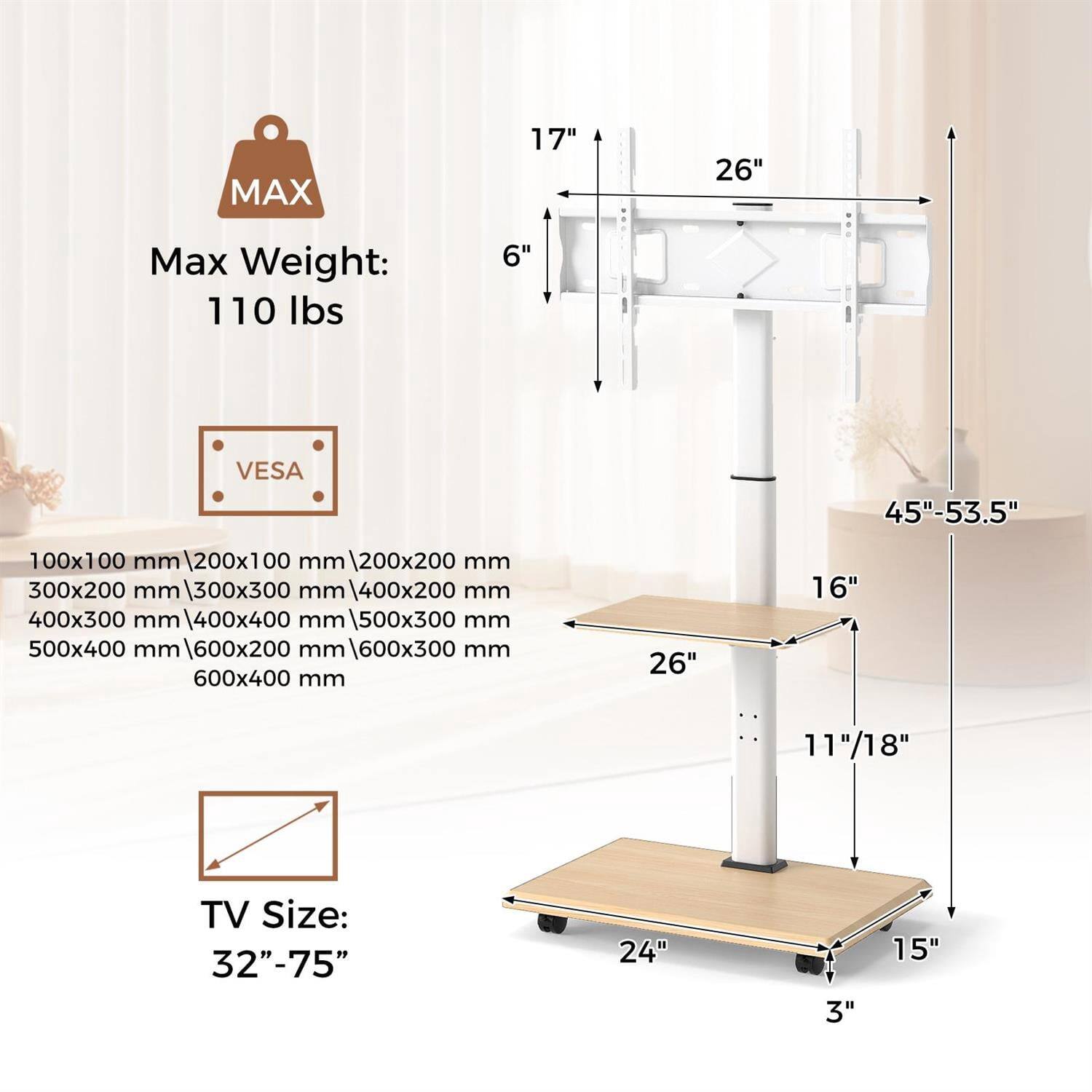MAX 17" 26"  
Max Weight: 110 lbs  
6" VESA  
45"-53.5"  
100x100 mm | 200x100 mm | 200x200 mm | 300x200 mm | 300x300 mm | 400x200 mm | 400x300 mm | 400x400 mm | 500x300 mm | 500x400 mm | 600x200 mm | 600x300 mm | 600x400 mm | 1600x300 mm  
TV Size: 32"-75"  
24" 3" 15" 11"/18" 16" 26"