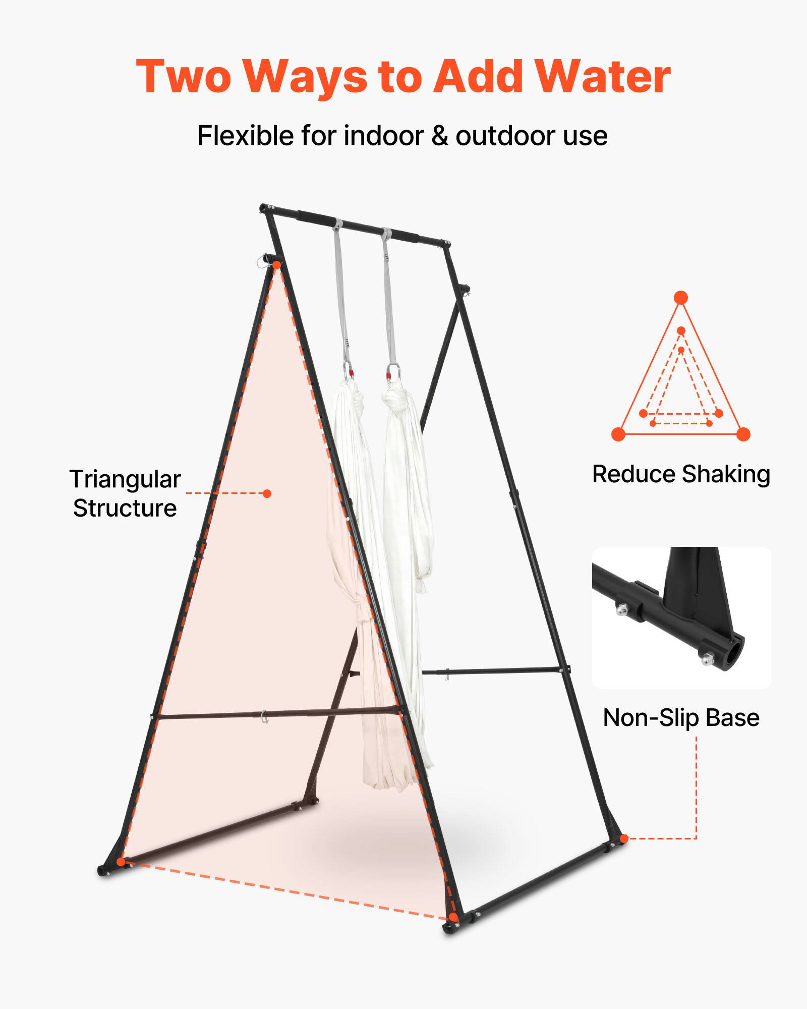 Two Ways to Add Water  
Flexible for indoor & outdoor use  
Triangular Structure  
Reduce Shaking  
Non-Slip Base