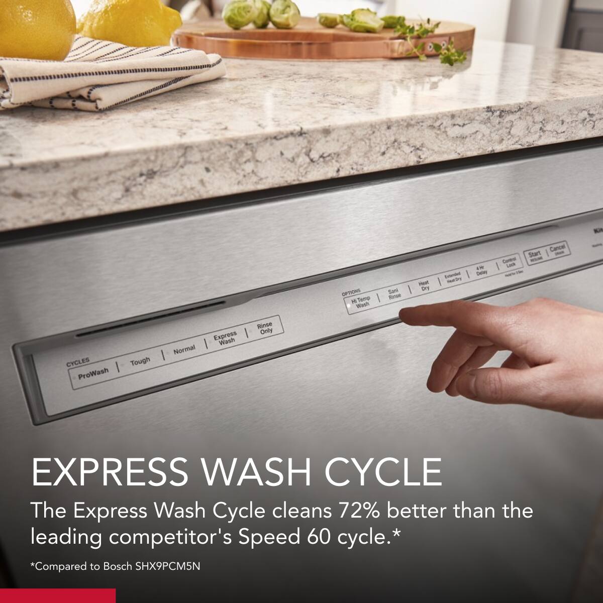 **EXPRESS WASH CYCLE**

The Express Wash Cycle cleans 72% better than the leading competitor's Speed 60 cycle.*

*Compared to Bosch SHX9PCM5N