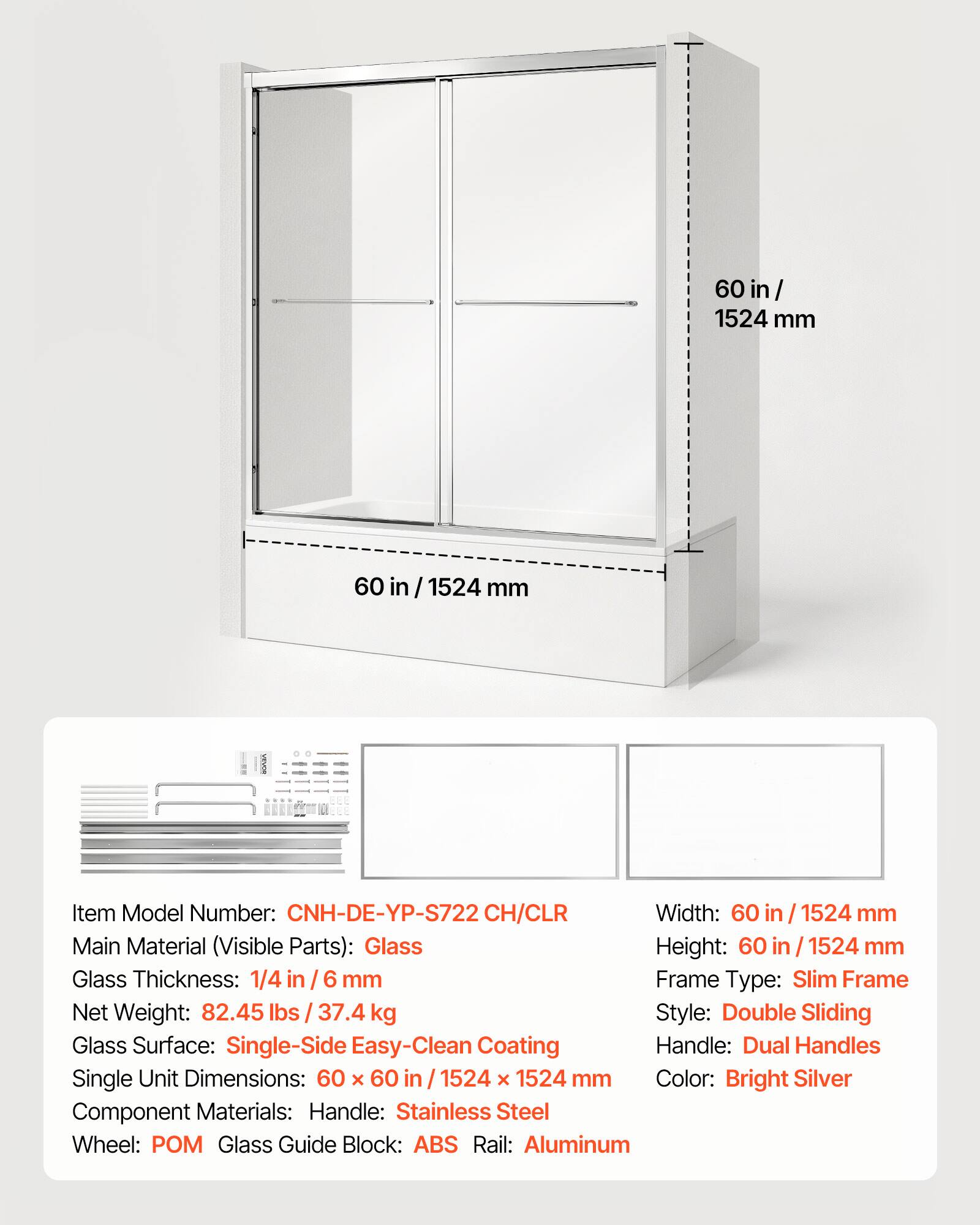 60 in / 1524 mm

Item Model Number: CNH-DE-YP-S722 CH/CLR

Width: 60 in / 1524 mm

Height: 60 in / 1524 mm

Main Material (Visible Parts): Glass

Glass Thickness: 1/4 in / 6 mm

Frame Type: Slim Frame

Net Weight: 82.45 lbs / 37.4 kg

Style: Double Sliding

Glass Surface: Single-Side Easy-Clean Coating

Handle: Dual Handles

Single Unit Dimensions: 60 x 60 in / 1524 x 1524 mm

Color: Bright Silver

Component Materials: Handle: Stainless Steel, Wheel: POM, Glass Guide Block: ABS, Rail: Aluminum