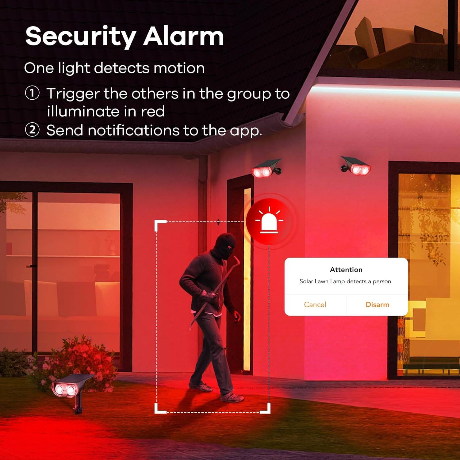 Security Alarm

One light detects motion

1. Trigger the others in the group to illuminate in red
2. Send notifications to the app.

Attention
Solar Lawn Lamp detects a person.

Cancel Disarm