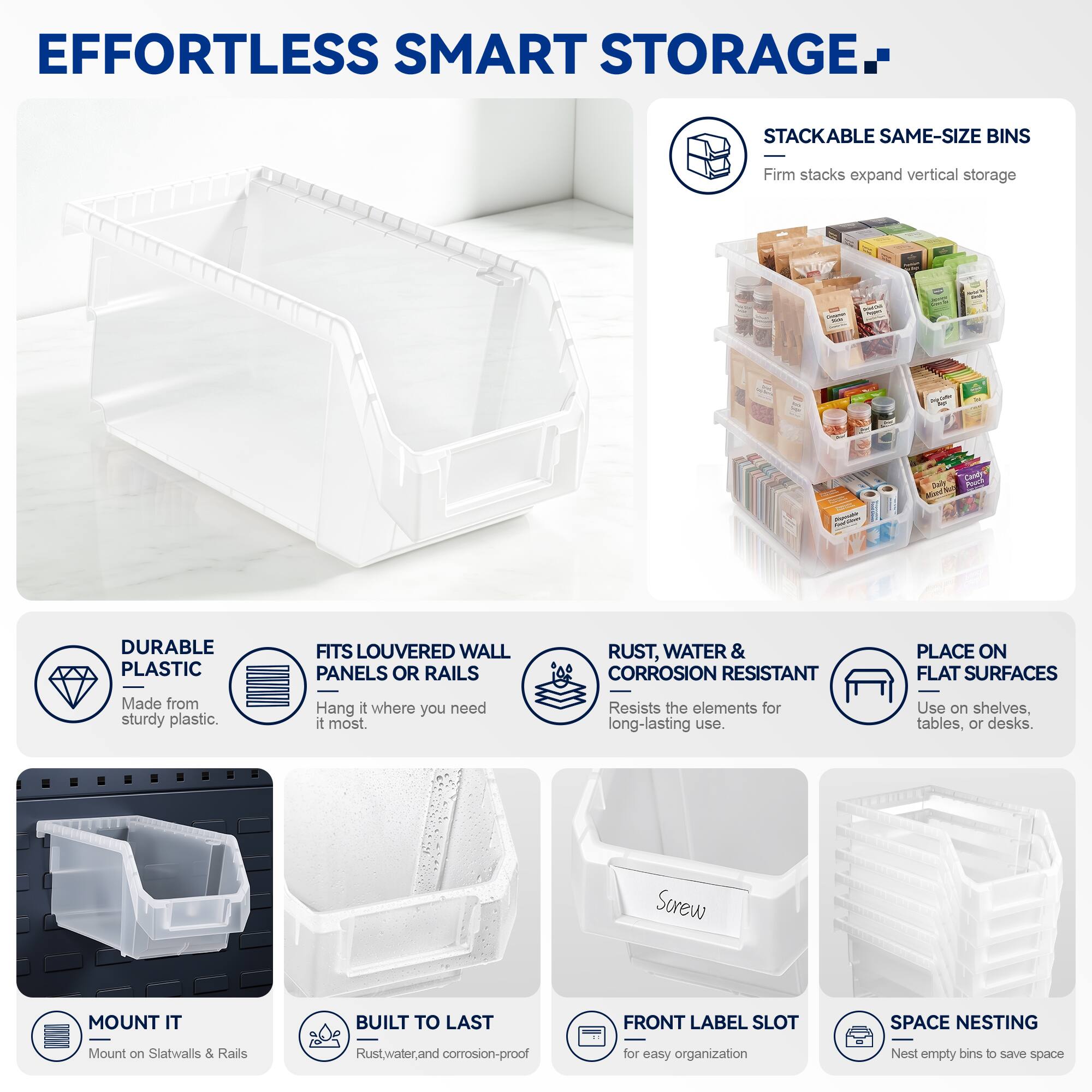 EFFORTLESS SMART STORAGE

- STACKABLE SAME-SIZE BINS
  Firm stacks expand vertical storage

- DURABLE PLASTIC
  Made from sturdy plastic

- FITS LOUVERED WALL PANELS OR RAILS
  Hang it where you need it most

- RUST, WATER & CORROSION RESISTANT
  Resists the elements for long-lasting use

- PLACE ON FLAT SURFACES
  Use on shelves, tables, or desks

- MOUNT IT
  Mount on Slatwalls & Rails

- BUILT TO LAST
  Rust, water, and corrosion-proof

- FRONT LABEL SLOT
  for easy organization

- SPACE NESTING
  Nest empty bins to save space