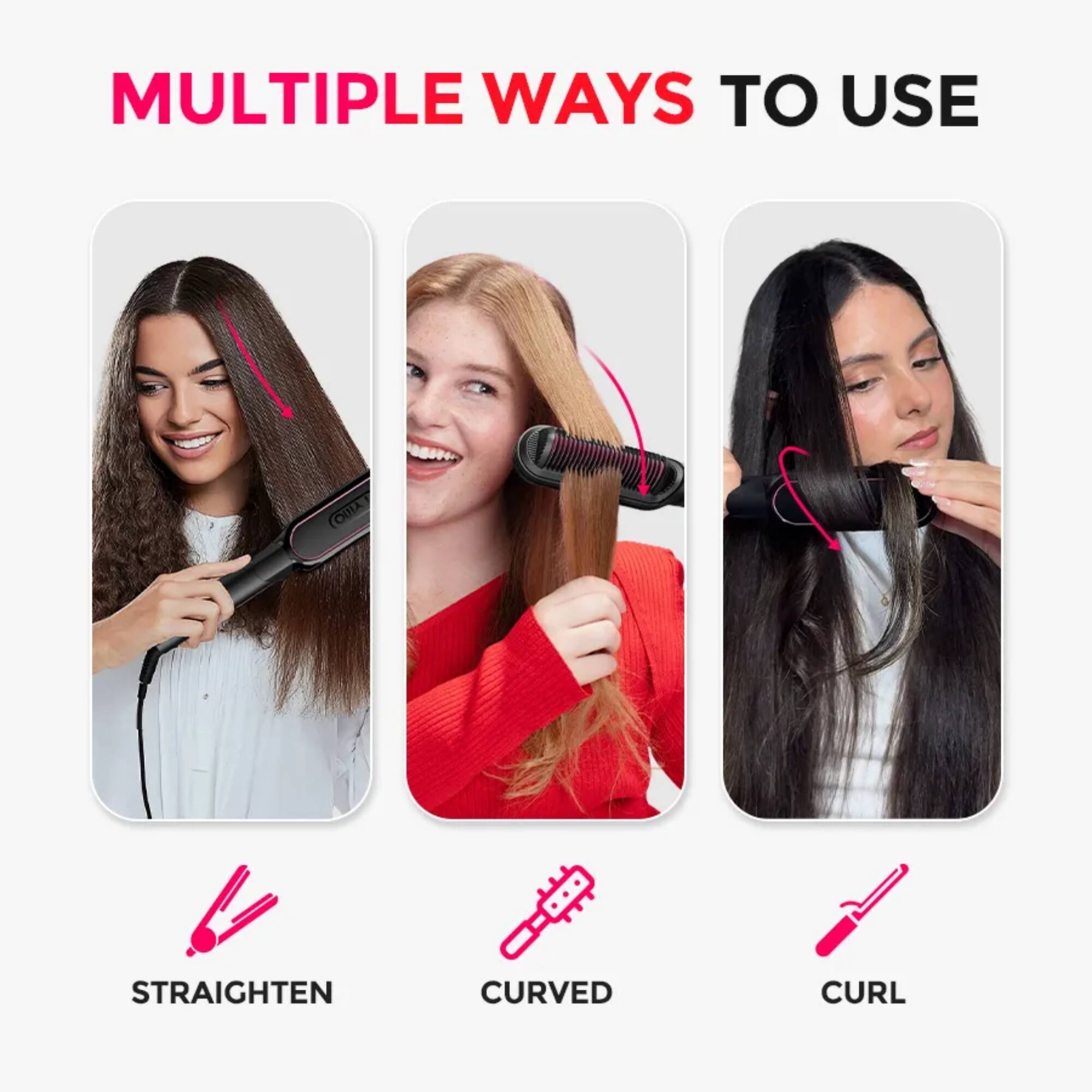 MULTIPLE WAYS TO USE

STRAIGHTEN  
CURVED  
CURL