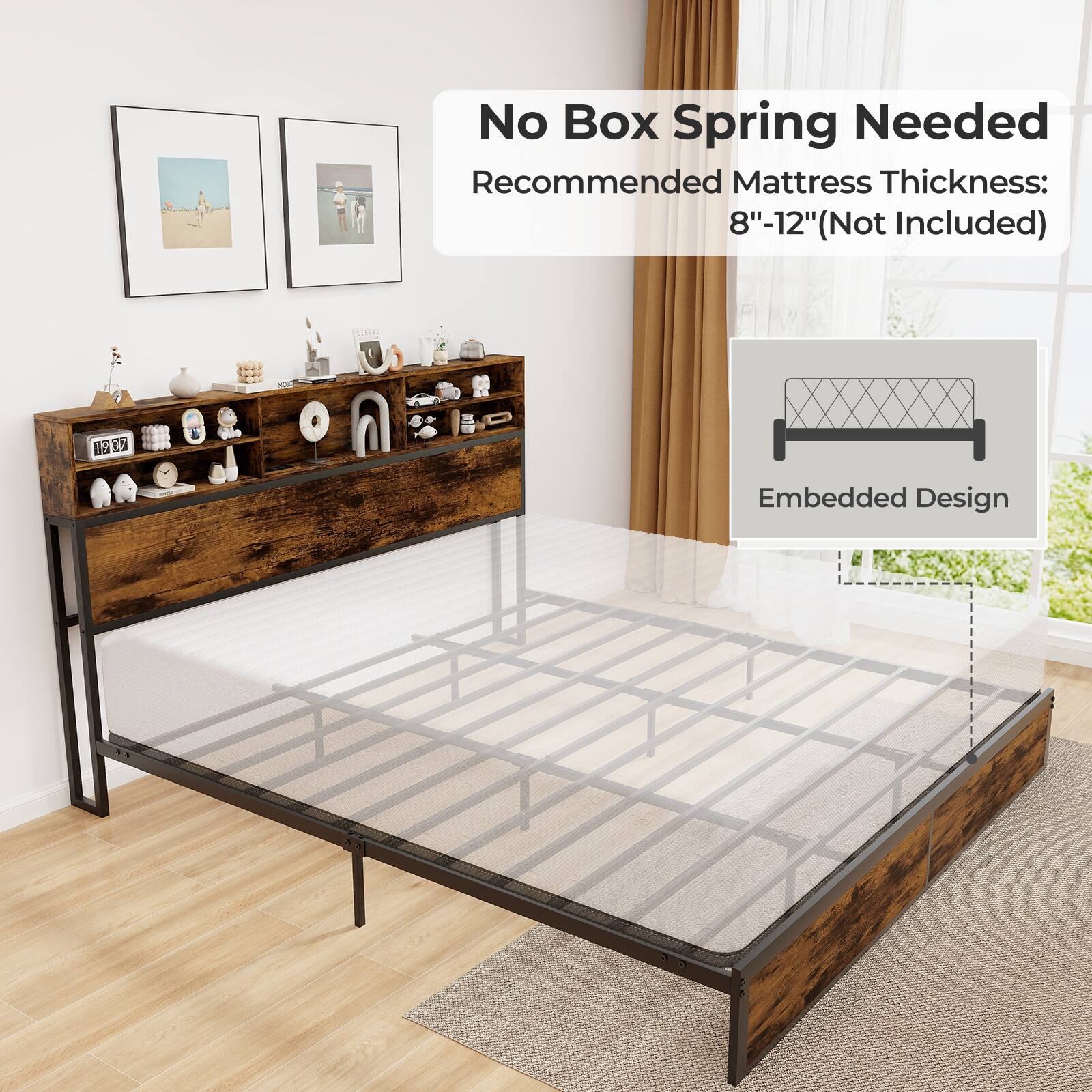 No Box Spring Needed  
Recommended Mattress Thickness: 8"-12" (Not Included)  
Embedded Design