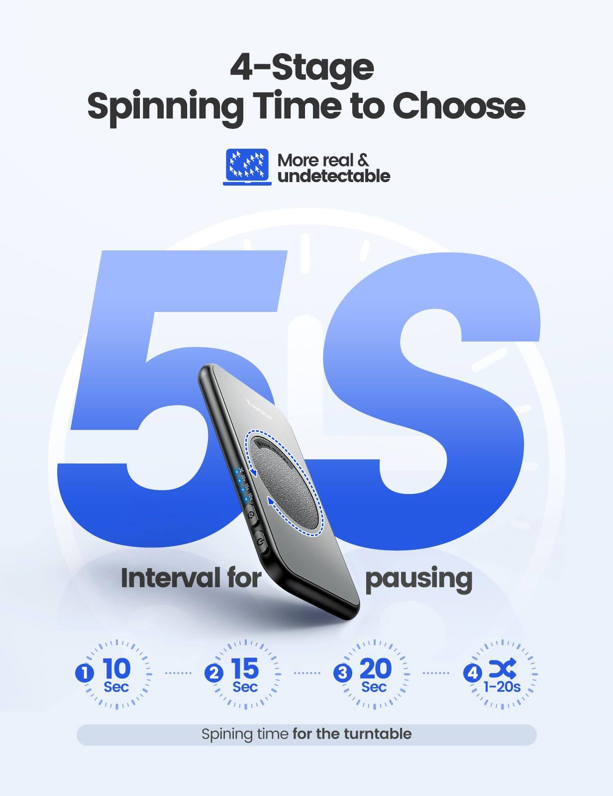 4-Stage Spinning Time to Choose  
More real & undetectable  

5S Interval for pausing  

1 10 Sec  
2 15 Sec  
3 20 Sec  
4 1-20s  

Spinning time for the turntable