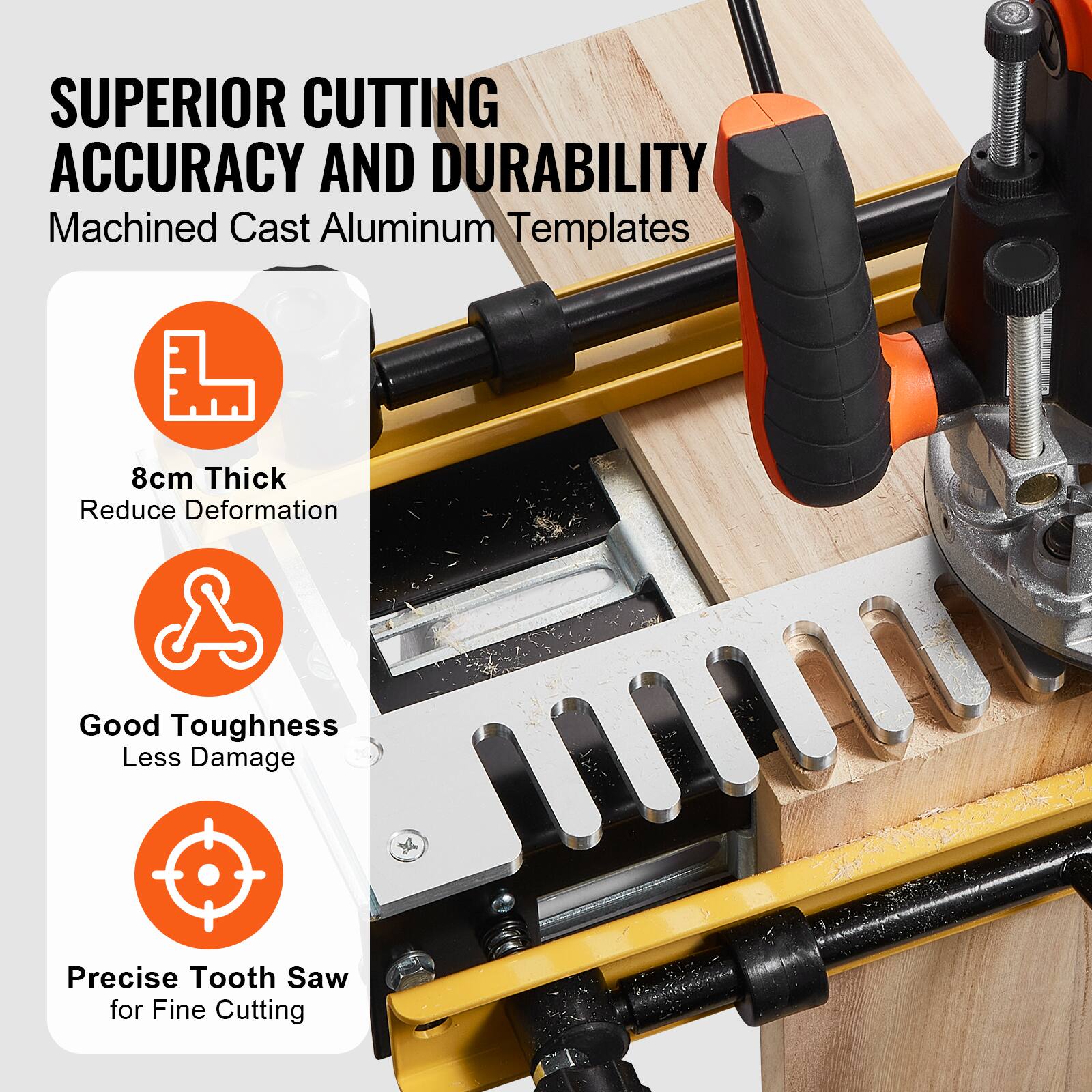 SUPERIOR CUTTING ACCURACY AND DURABILITY  
Machined Cast Aluminum Templates  

8cm Thick  
Reduce Deformation  

Good Toughness  
Less Damage  

Precise Tooth Saw  
for Fine Cutting
