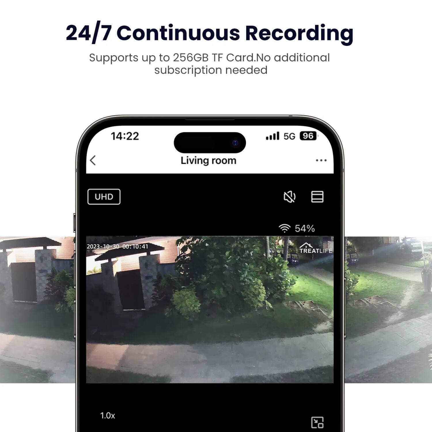 24/7 Continuous Recording  
Supports up to 256GB TF Card. No additional subscription needed  

14:22  
5G 96  
Living room  

UHD  
54%  

2023-10-30 00:10:41  
TREATLIFE  
1.0x