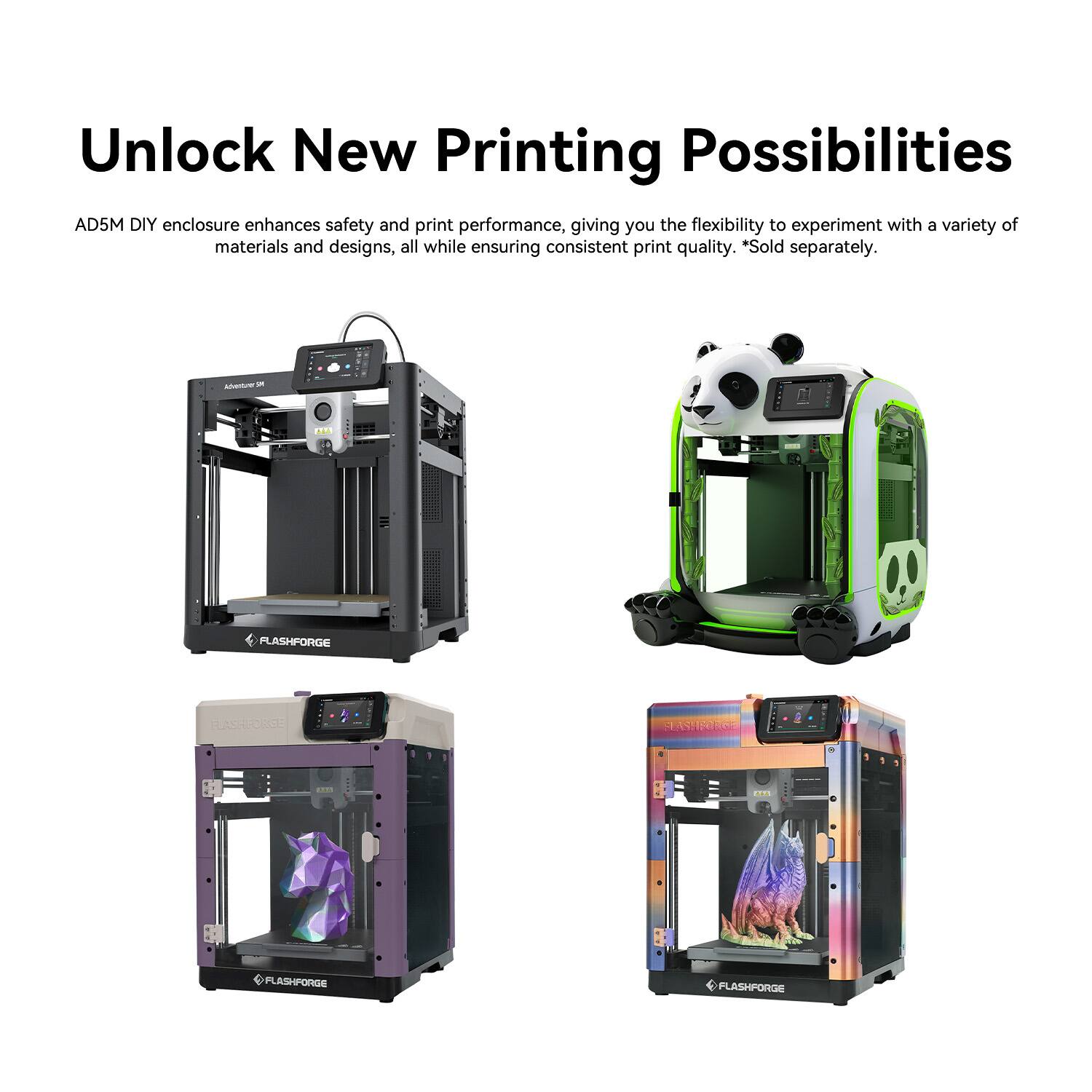 Unlock New Printing Possibilities

AD5M DIY enclosure enhances safety and print performance, giving you the flexibility to experiment with a variety of materials and designs, all while ensuring consistent print quality. *Sold separately.