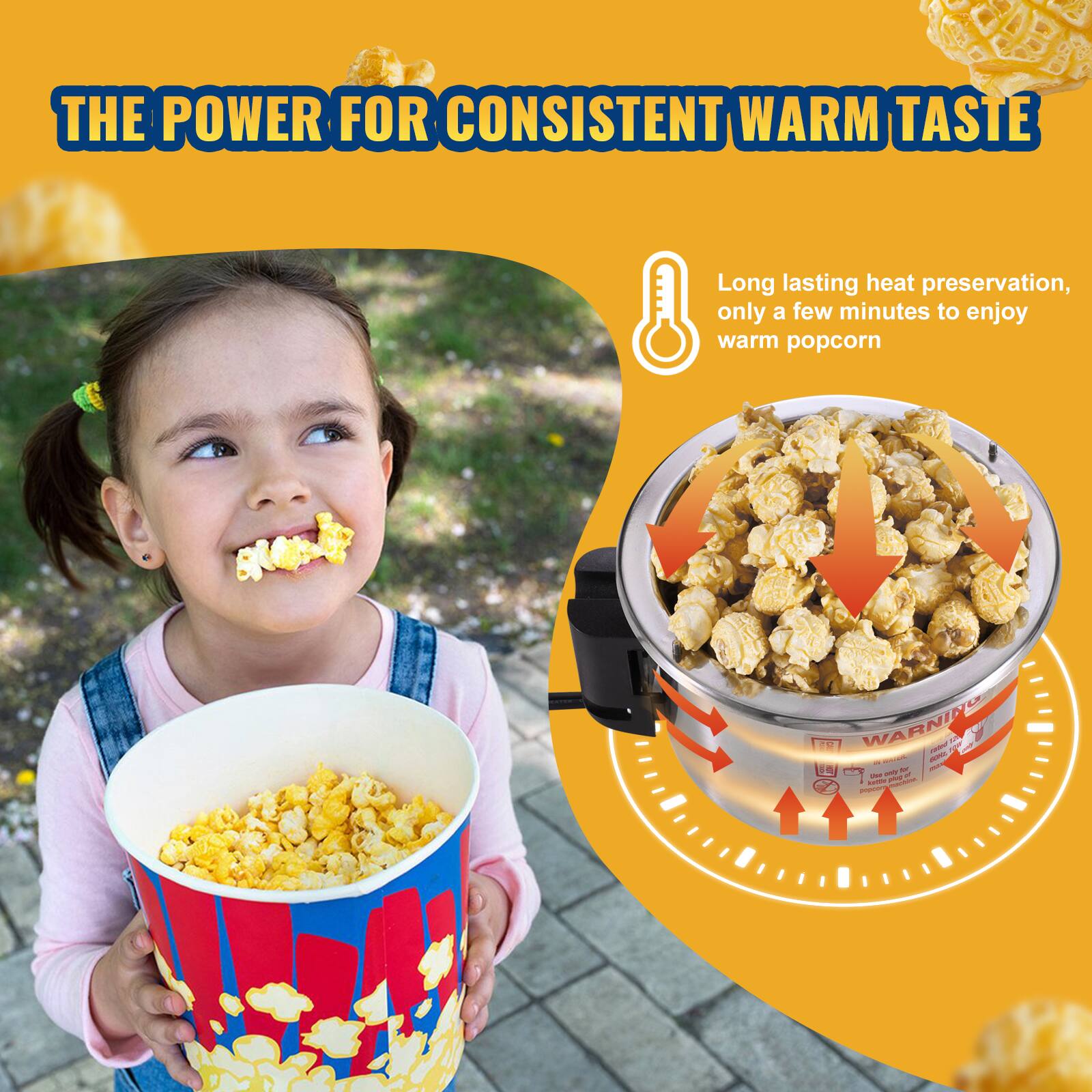 THE POWER FOR CONSISTENT WARM TASTE

Long lasting heat preservation, only a few minutes to enjoy warm popcorn