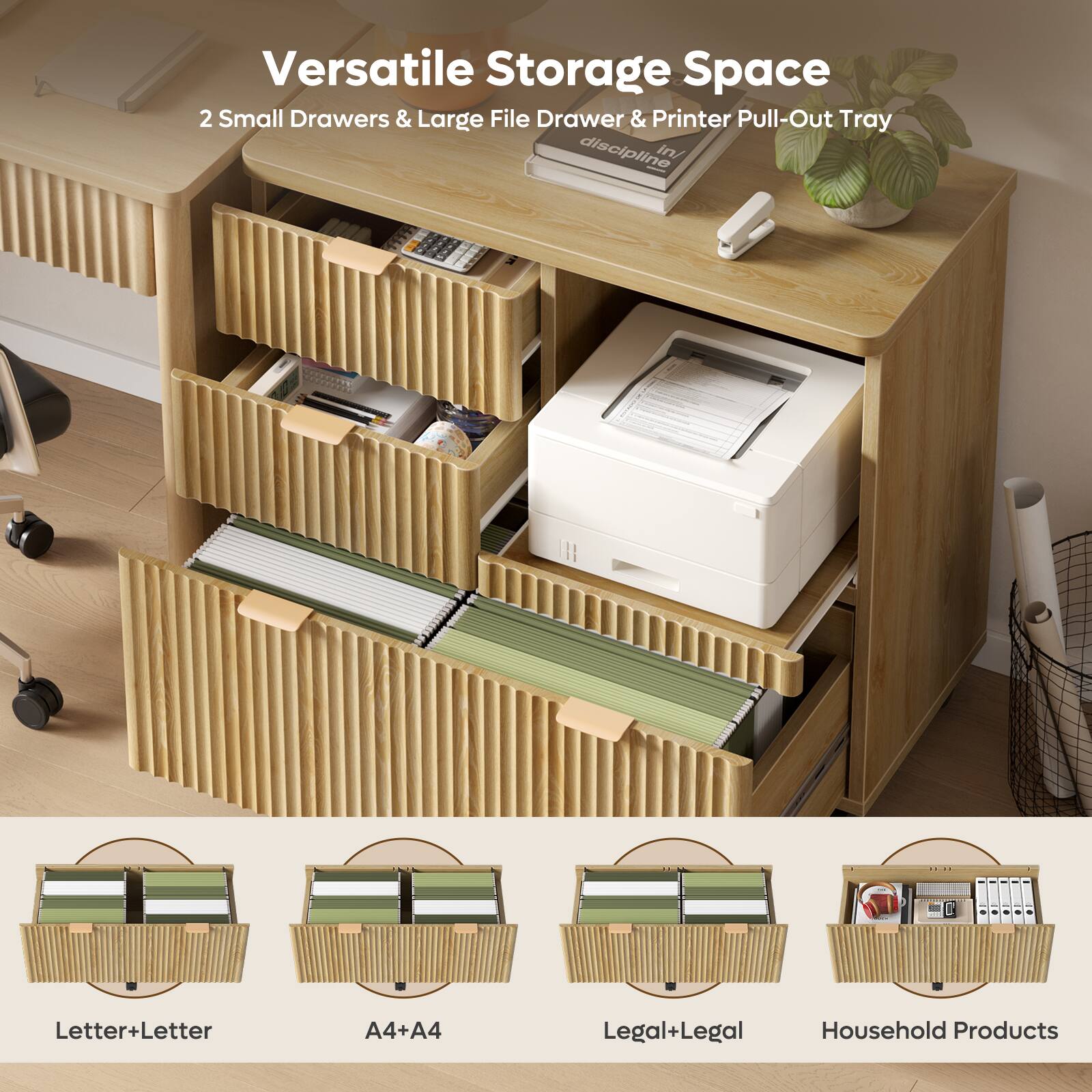 Versatile Storage Space  
2 Small Drawers & Large File Drawer & Printer Pull-Out Tray  

Letter+Letter  
A4+A4  
Legal+Legal  
Household Products