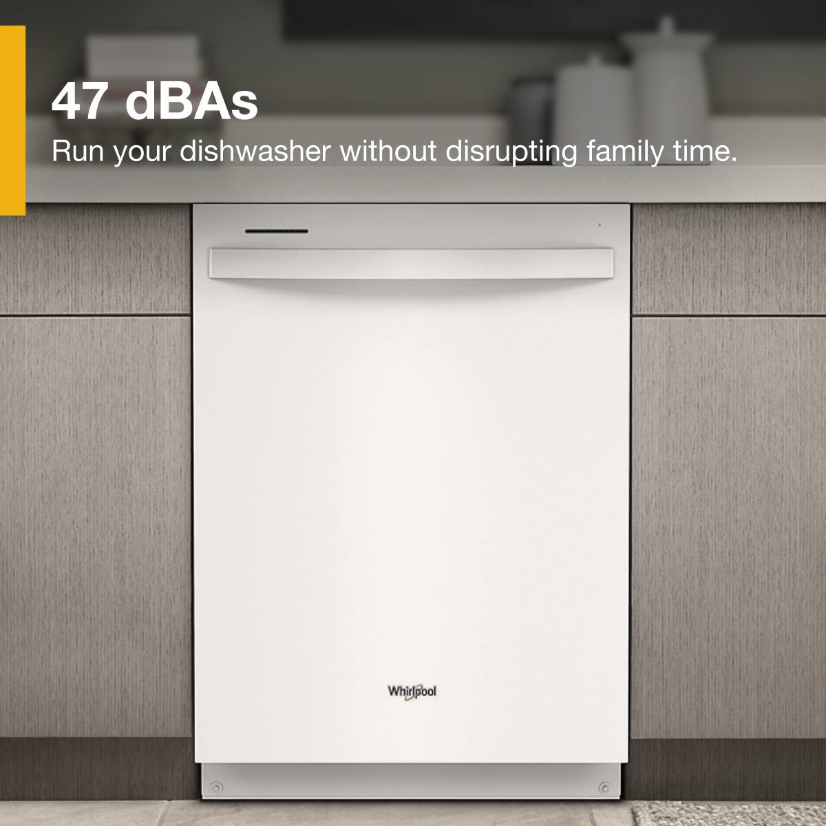 47 dBA  
Run your dishwasher without disrupting family time.  
Whirlpool