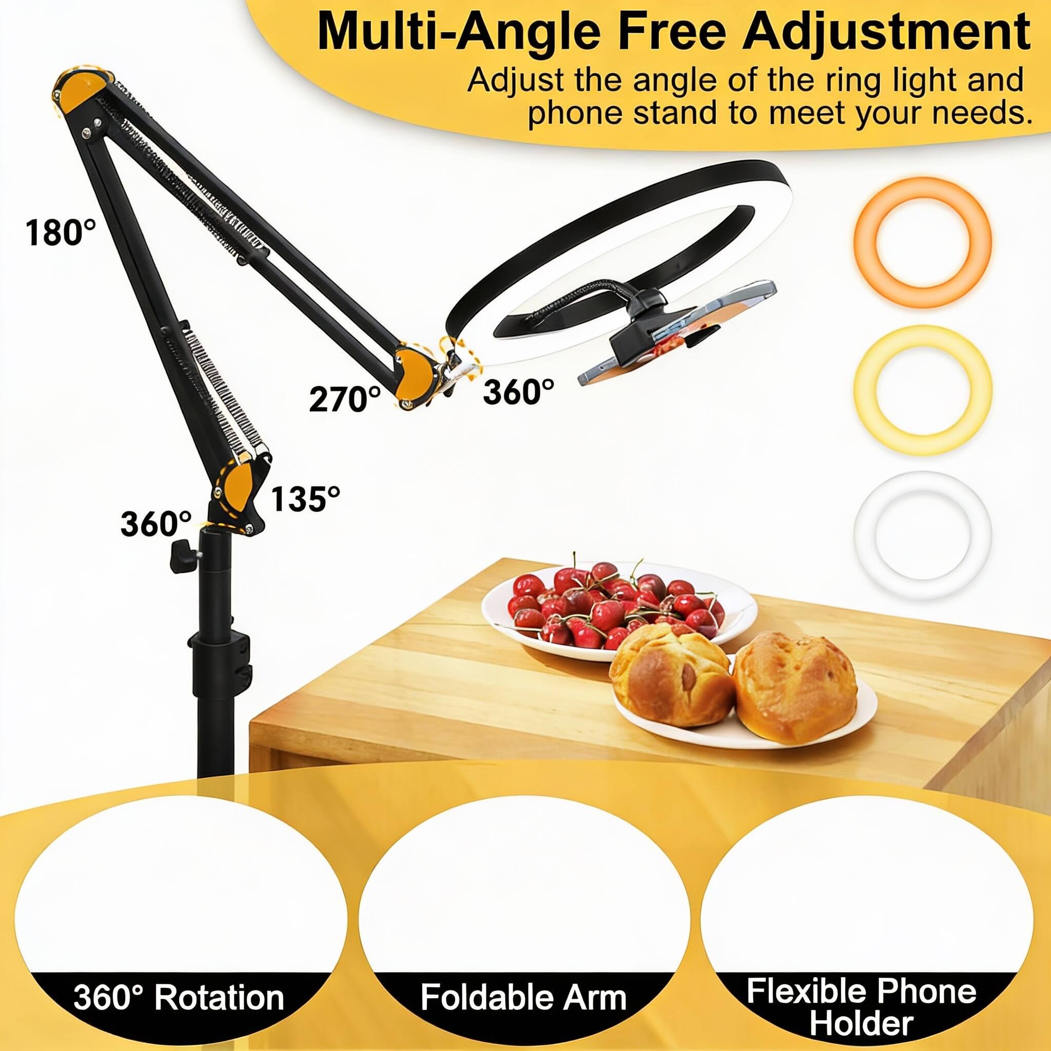 Multi-Angle Free Adjustment  
Adjust the angle of the ring light and phone stand to meet your needs.  

180° 270° 360° 135° 360°  

360° Rotation  
Foldable Arm  
Flexible Phone Holder