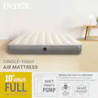 INTEX SINGLE-HIGH AIR MATTRESS
Ready for rest in minutes
10" HEIGHT
Convenient setup and takedown with extra-wide opening 2-in-1 valve
DON'T FORGET A PUMP
MAX WEIGHT CAPACITY 600 lb
LIMITED 90 DAY WARRANTY
54in x 75in x 10in