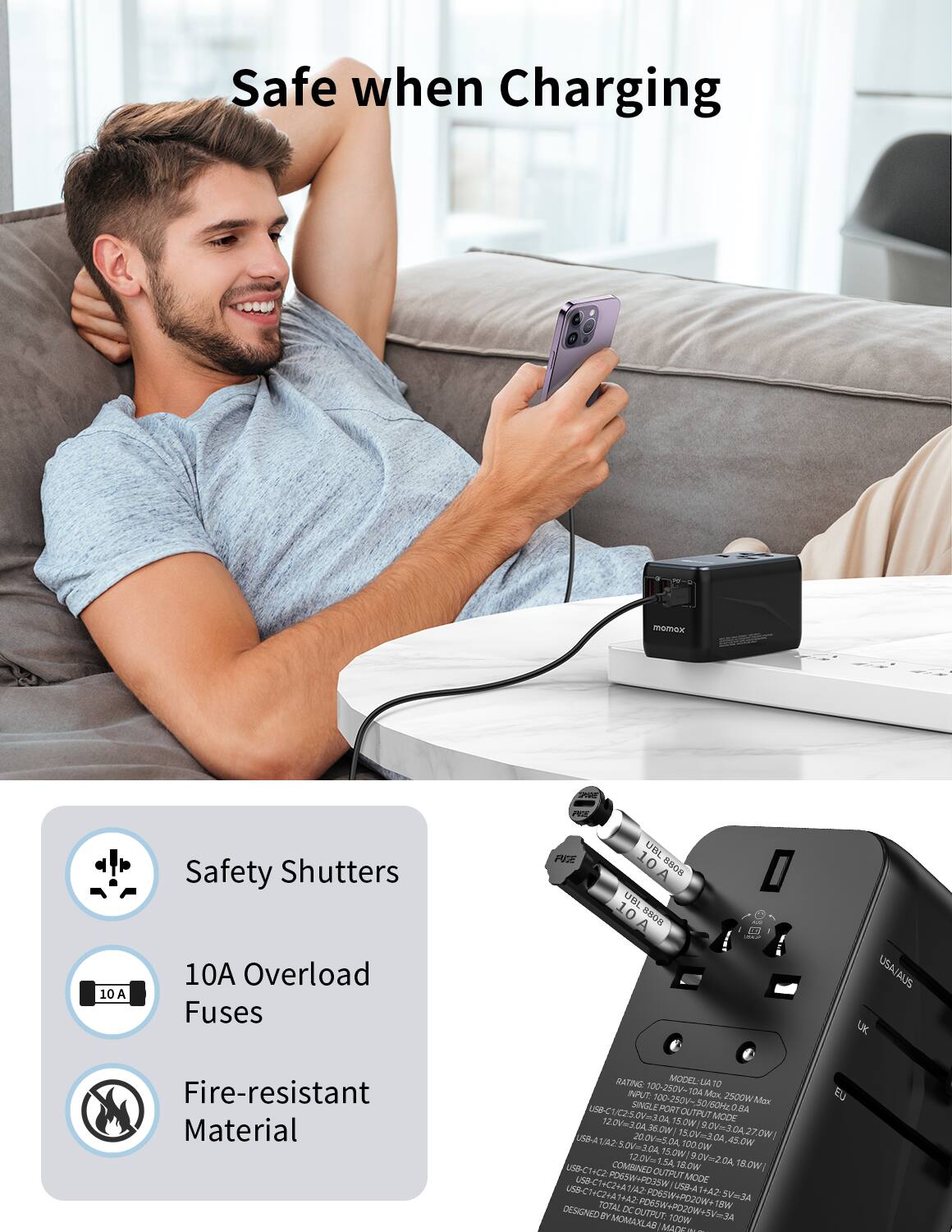 Safe when Charging

momex

Safety Shutters
10A Overload Fuses
Fire-resistant Material

RATING MODEL L0ATO TO 10 00-250V- NPUT: T Mox 100-250V 2500W Mex USB-CU SINGLE PORT OUTPUT 50/60HL O.BA DA 15.0W MODE 120V=3G OA OW! 90V USB- 200V=5.0A GA 30A27.0W) Ow) 182 OV-3.0A 1000W 45.0W 12.0Vm 75.0W/ 0V-2.0A uSD COMBINED 1.54 18.0W B.OW/ NC2 FOSSW OUTPUT MODE USB-CI POSSW+PO3SW USB-A USS-C 58-CH4C2AA 2 FOSSW 3442 1442 WwPO20W+ 5V3A TOTAL POSSW waz DESIGNED DCOUTPUT