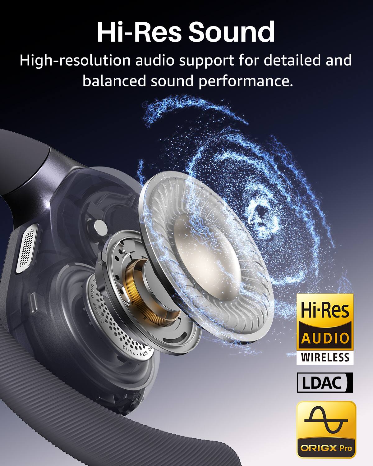 Hi-Res Sound  
High-resolution audio support for detailed and balanced sound performance.  

000 Hi-Res DUAL AXIS AUDIO  
WIRELESS  
LDAC  
ORIGX Pro