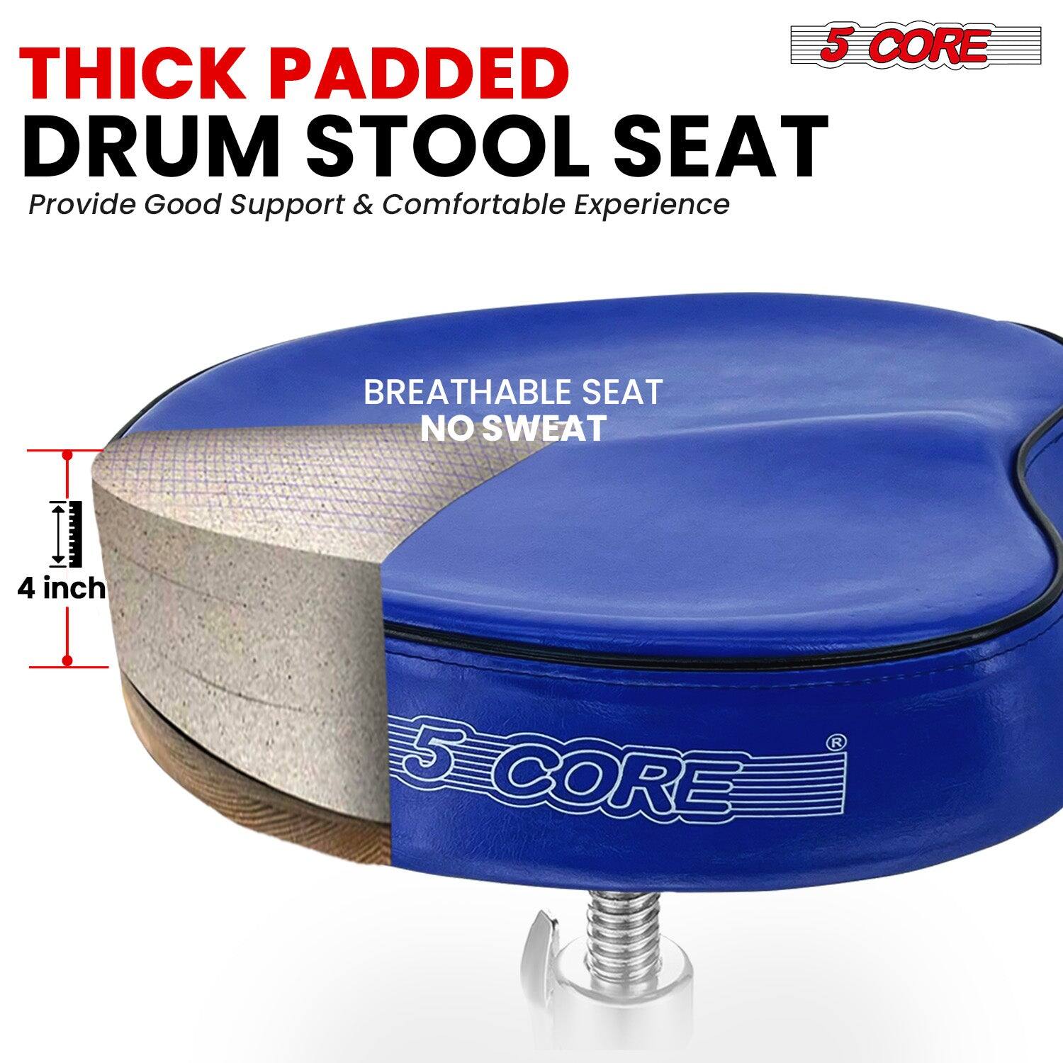 5 CORE THICK PADDED DRUM STOOL SEAT  
Provide Good Support & Comfortable Experience  

BREATHABLE SEAT NO SWEAT  

4 inch  

5 CORE