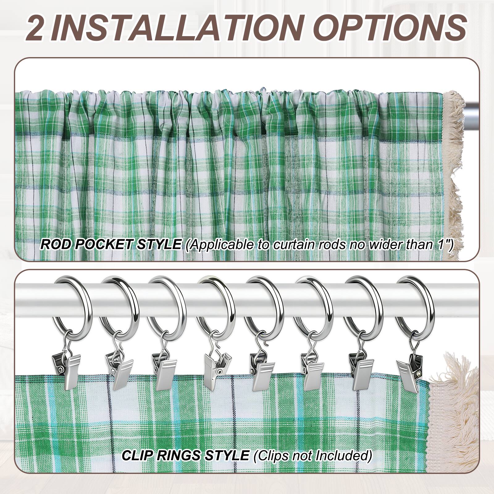 2 INSTALLATION OPTIONS

ROD POCKET STYLE (Applicable to curtain rods no wider than 1")

CLIP RINGS STYLE (Clips not Included)