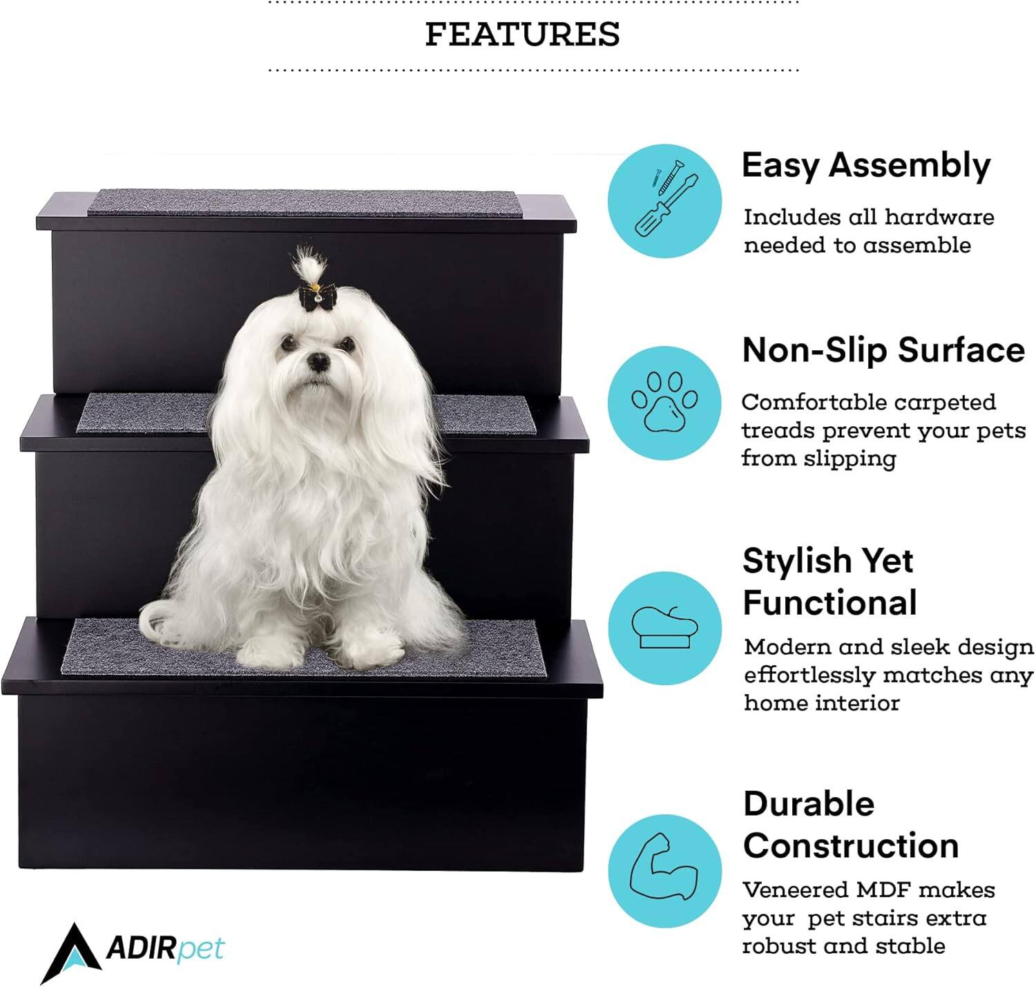 FEATURES

Easy Assembly
Includes all hardware needed to assemble

Non-Slip Surface
Comfortable carpeted treads prevent your pets from slipping

Stylish Yet Functional
Modern and sleek design effortlessly matches any home interior

Durable Construction
Veneered MDF makes your pet stairs extra robust and stable