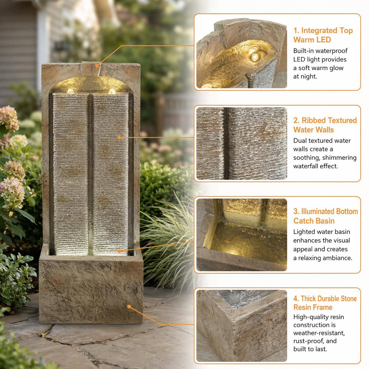 1. Integrated Top Warm LED
Built-in waterproof LED light provides a soft warm glow at night.

2. Ribbed Textured Water Walls
Dual textured water walls create a soothing, shimmering waterfall effect.

3. Illuminated Bottom Catch Basin
Lighted water basin enhances the visual appeal and creates a relaxing ambiance.

4. Thick Durable Stone Resin Frame
High-quality resin construction is weather-resistant, rust-proof, and built to last.