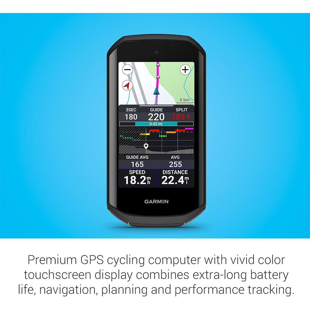 A
0.5mi
3SEC 180
GUIDE SPLIT 220 185 1 0.42 mi
GUIDE AVG AVG 165 255 SPEED DISTANCE 18.2m 22.4
GARMIN
Premium GPS cycling computer with vivid color touchscreen display combines extra-long battery life, navigation, planning and performance tracking.