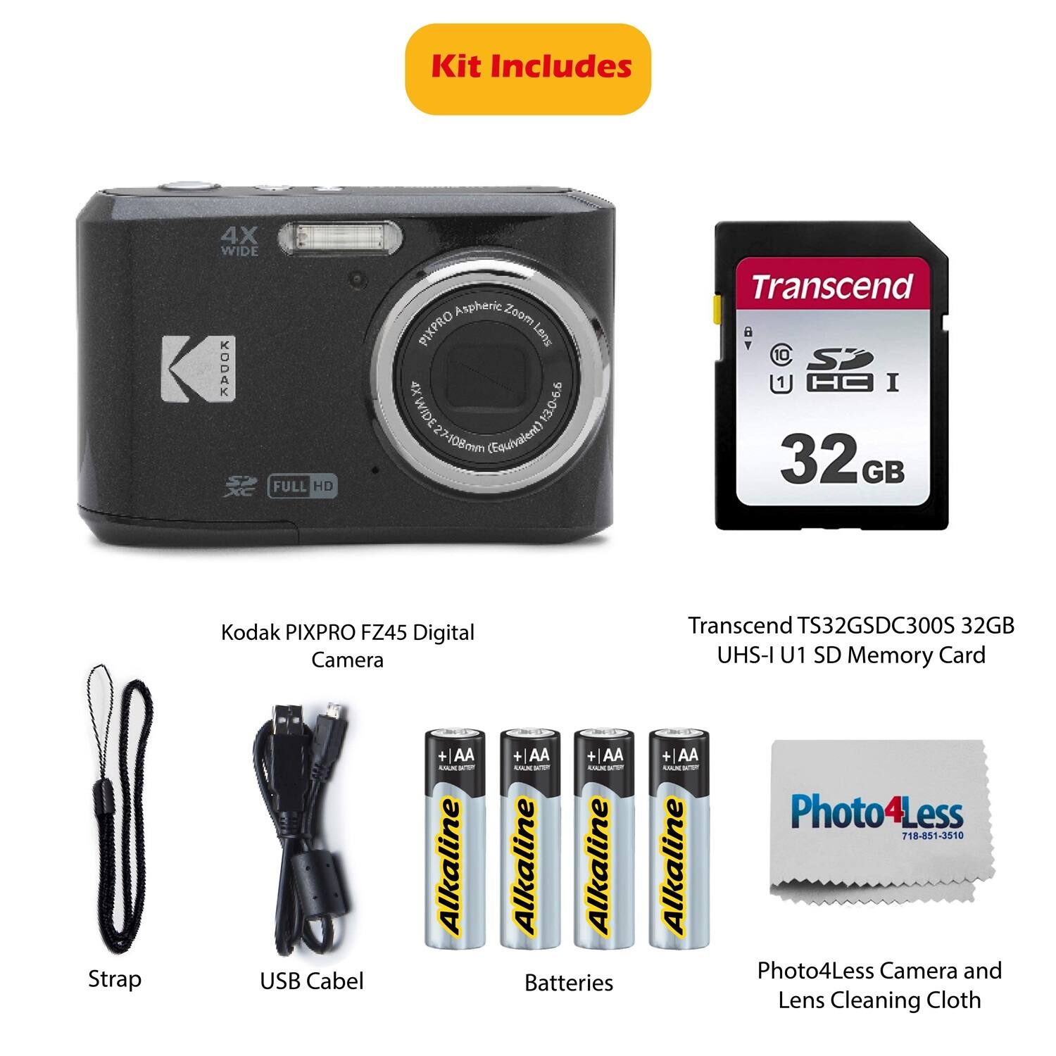 Kit Includes 4X WIDE : FULL HD Aspheric Zoom PIXPRO SuRT 4XWIDE 13.0-6.6 7-108mm (Equivalent) Transcend 10 SD 1 HA I 32 GB Kodak PIXPRO FZ45 Digital Camera Transcend TS32GSDC300S 32GB UHS-I U1 SD Memory Card Strap USB Cable + AA SIAN wT Alkaline + AA + AA MAM ssn SLM w Alkaline Alkaline Batteries + AA SAAM W Alkaline Photo4Less 718-851-3510 Photo4Less Camera and Lens Cleaning Cloth