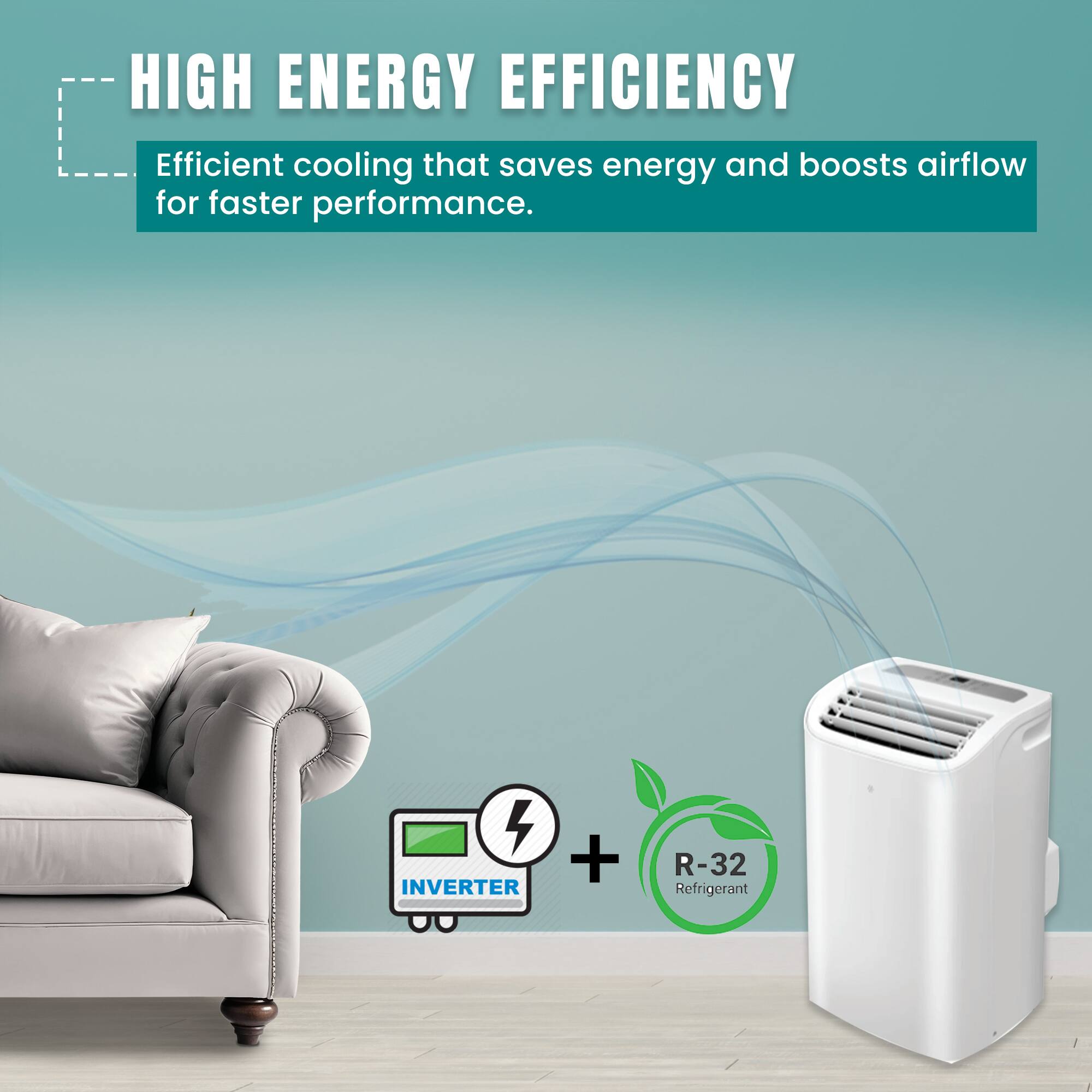 HIGH ENERGY EFFICIENCY  
Efficient cooling that saves energy and boosts airflow for faster performance.  

INVERTER + R-32 Refrigerant