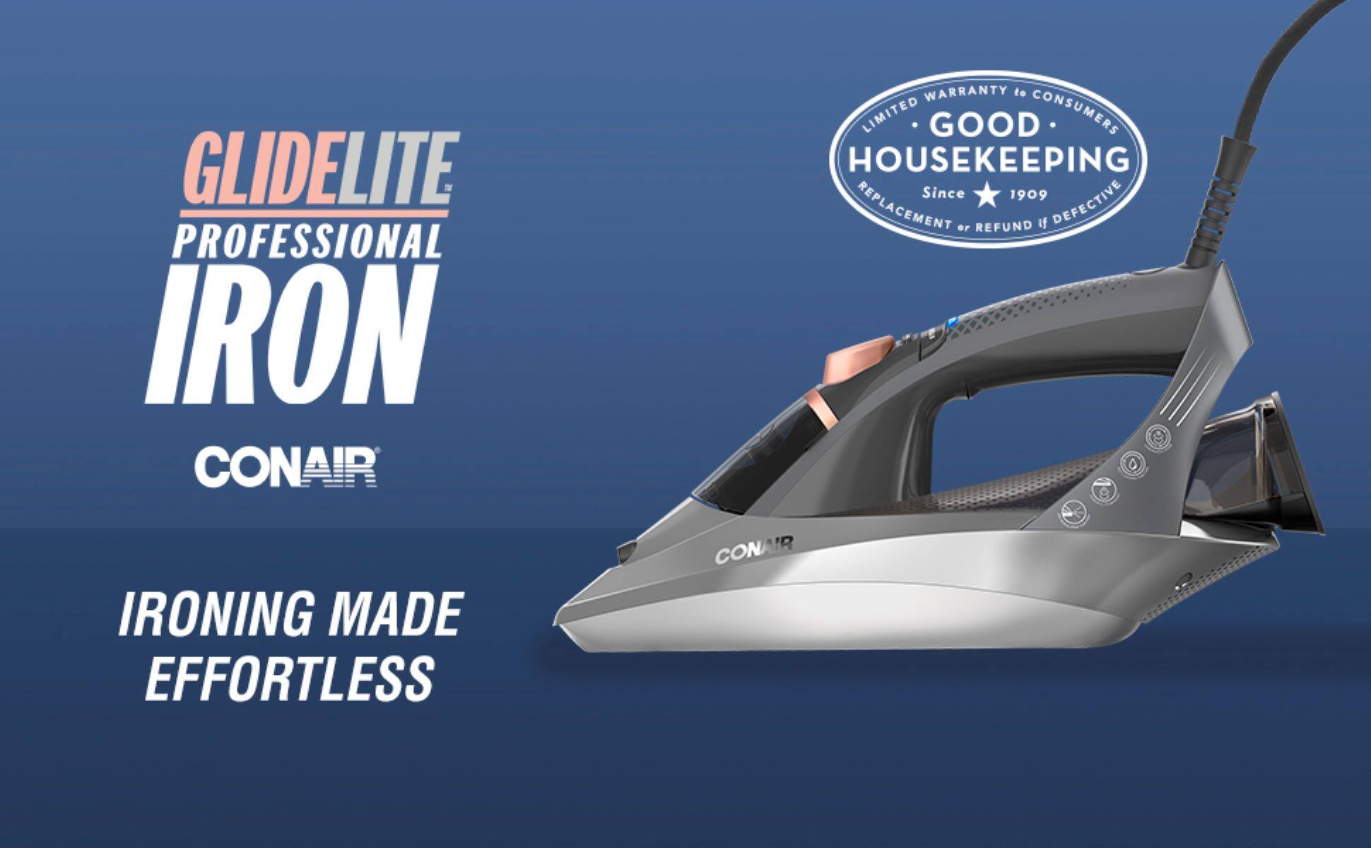 GLIDELITE PROFESSIONAL IRON CONAIR WARRANTY to LIMITED GOOD CONSUMERS HOUSEKEEPING Since 1909 REPLACEMENT or REFUND If DEFECTIVE IRONING MADE EFFORTLESS CONAIR