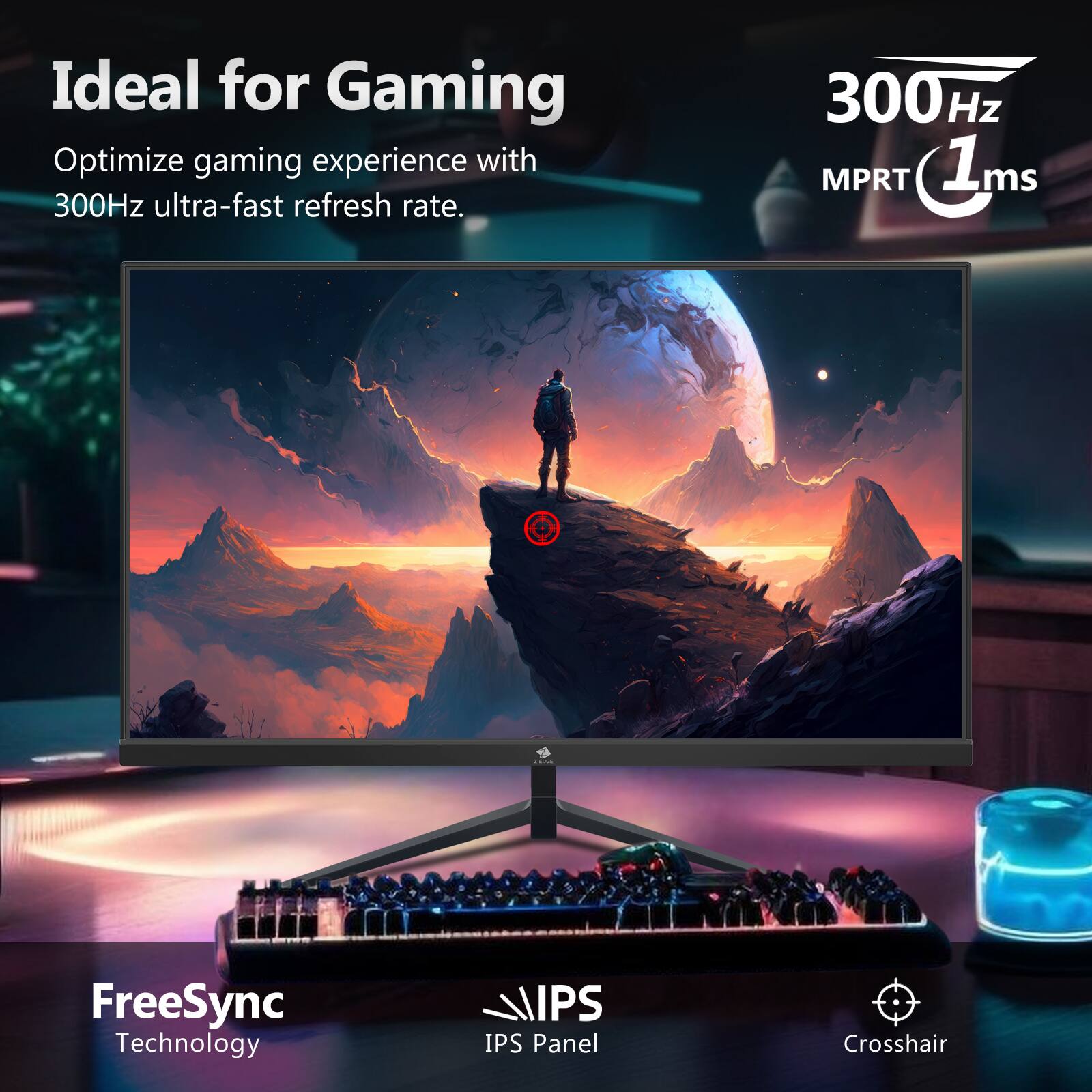 Ideal for Gaming  
Optimize gaming experience with 300Hz ultra-fast refresh rate.

300Hz  
MPRT 1ms

FreeSync Technology  
IPS Panel  
Crosshair
