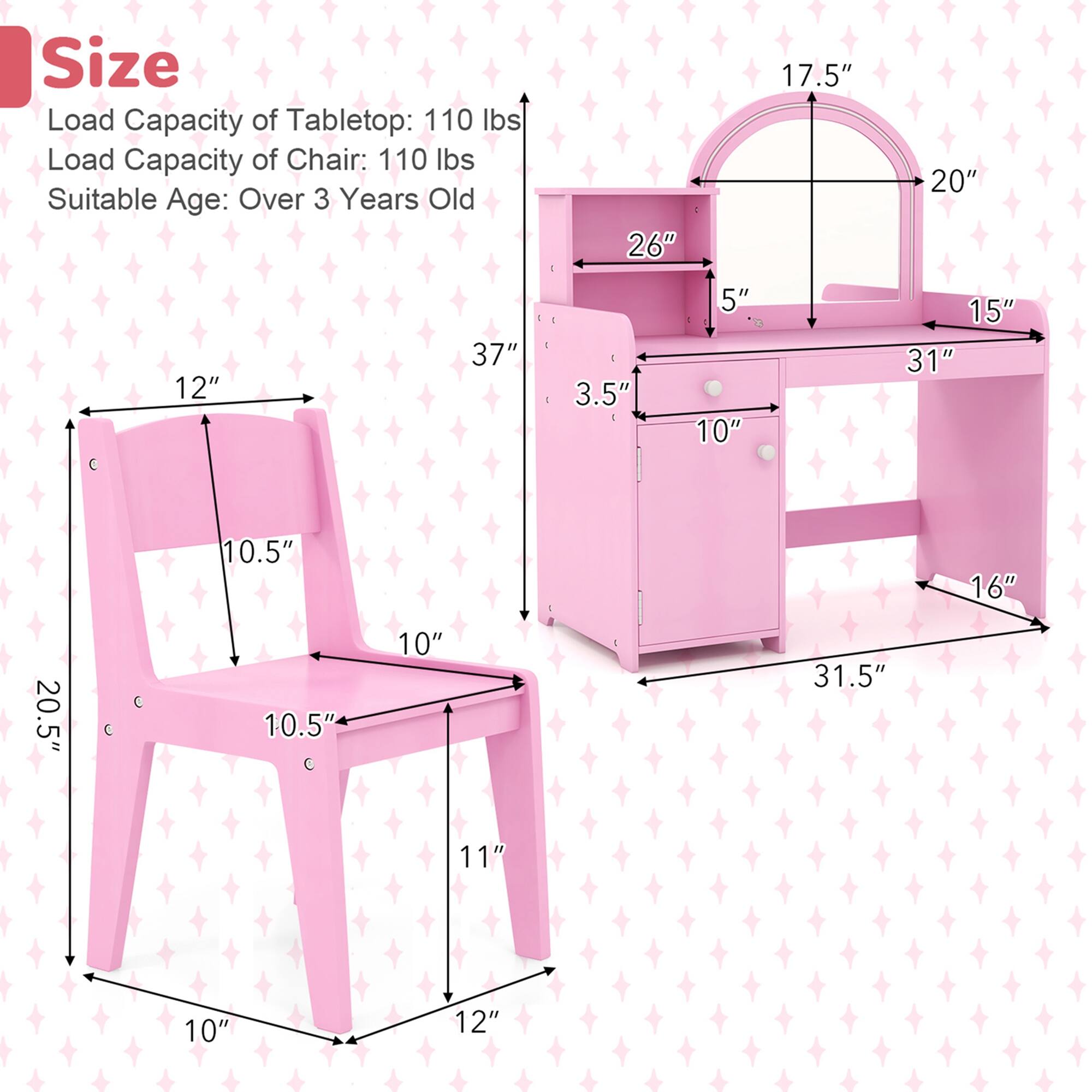 Size:
- Load Capacity of Tabletop: 110 lbs
- Load Capacity of Chair: 110 lbs
- Suitable Age: Over 3 Years Old

Dimensions:
- Tabletop: 26" (W) x 17.5" (D) x 37" (H)
- Chair: 12" (W) x 10.5" (D) x 31" (H)
- Other measurements: 20", 15", 3.5", 5", 10", 31.5", 10.5", 10", 12"