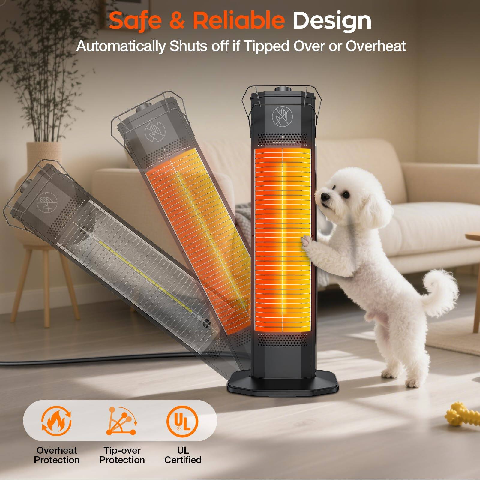 Safe & Reliable Design  
Automatically Shuts off if Tipped Over or Overheat  
UL Overheat Tip-over Protection  
UL Protection Certified
