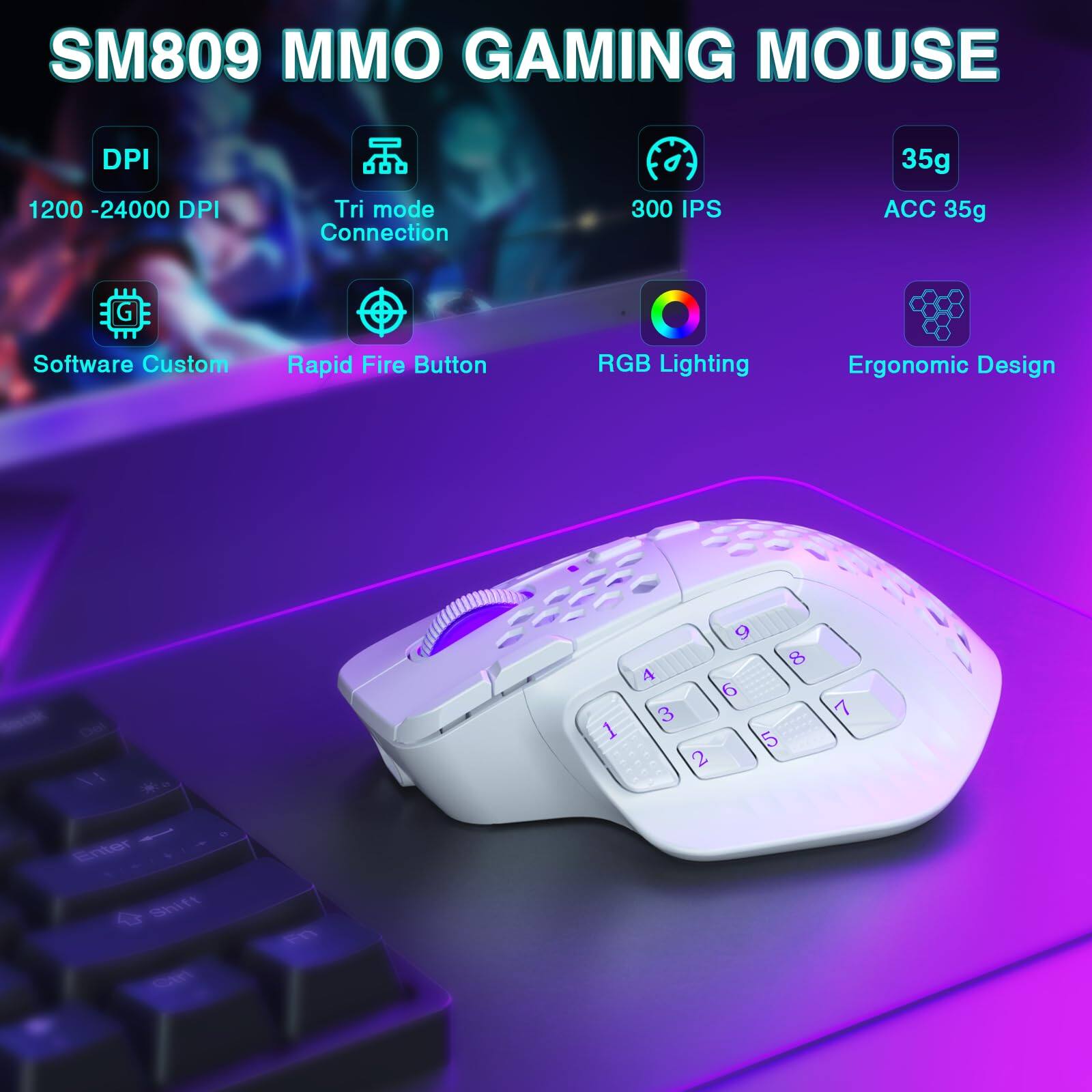 SM809 MMO GAMING MOUSE

- DPI: 1200 - 24000 DPI
- Tri mode Connection
- 300 IPS
- ACC 35g
- Software Custom
- Rapid Fire Button
- RGB Lighting
- Ergonomic Design