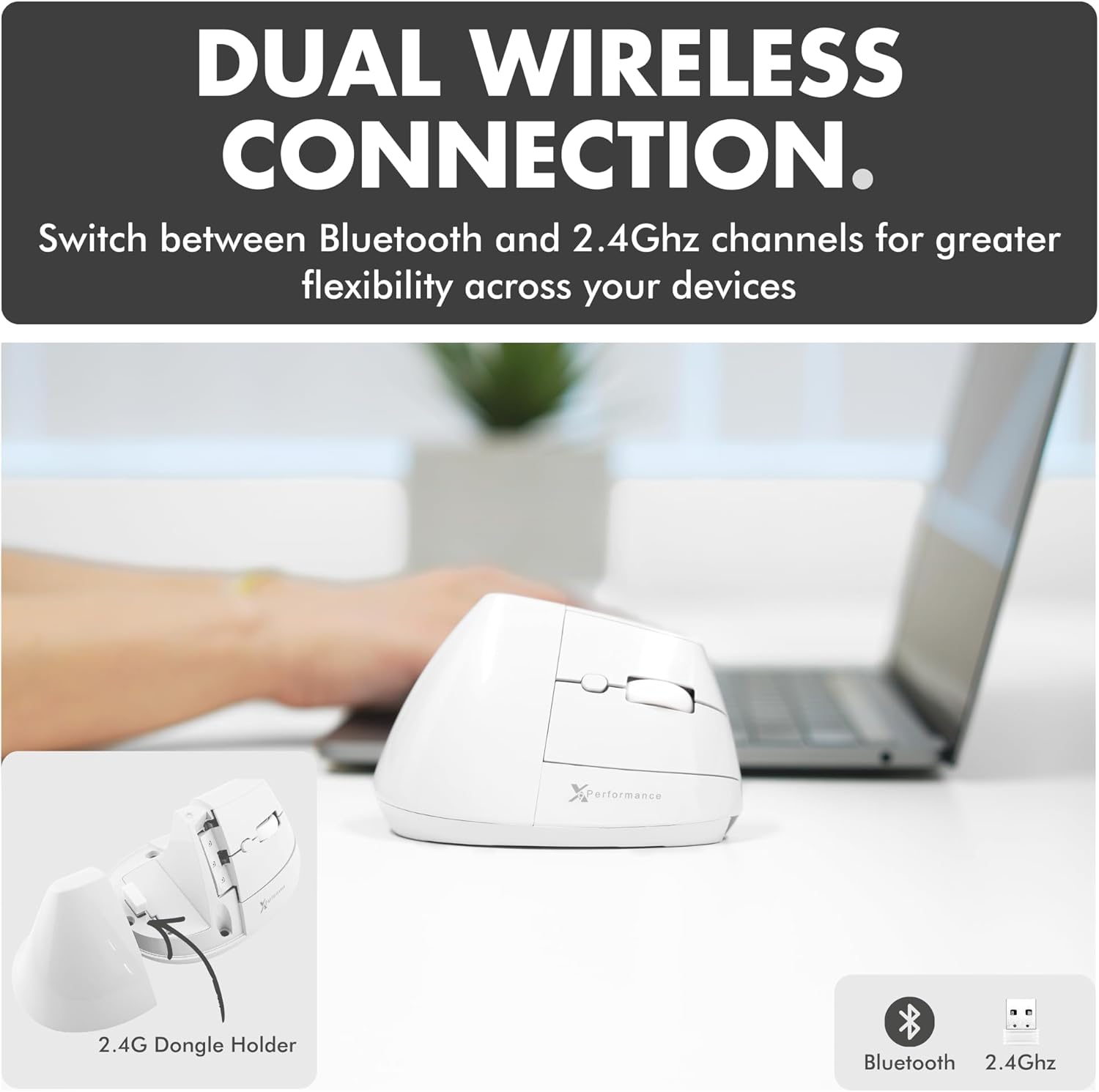 DUAL WIRELESS CONNECTION.

Switch between Bluetooth and 2.4Ghz channels for greater flexibility across your devices

2.4G Dongle Holder

Bluetooth 2.4Ghz