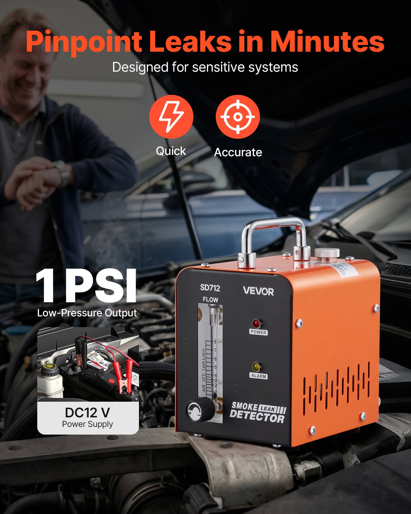 Pinpoint Leaks in Minutes  
Designed for sensitive systems  

Quick  
Accurate  

1 PSI  
Low-Pressure Output  

DC12 V  
Power Supply  

SD712  
VEVOR  
FLOW  
POWER  
8 D L/min  
20C  
AIR  
ALARM  
SMOKE LEAK III  
DETECTOR