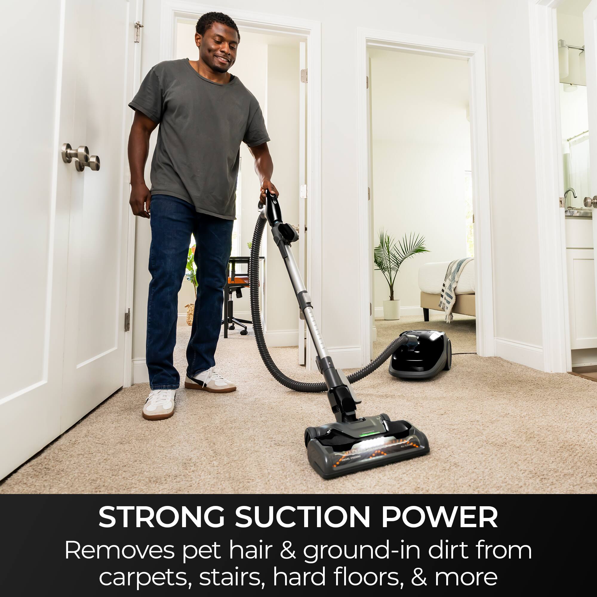STRONG SUCTION POWER  
Removes pet hair & ground-in dirt from carpets, stairs, hard floors, & more