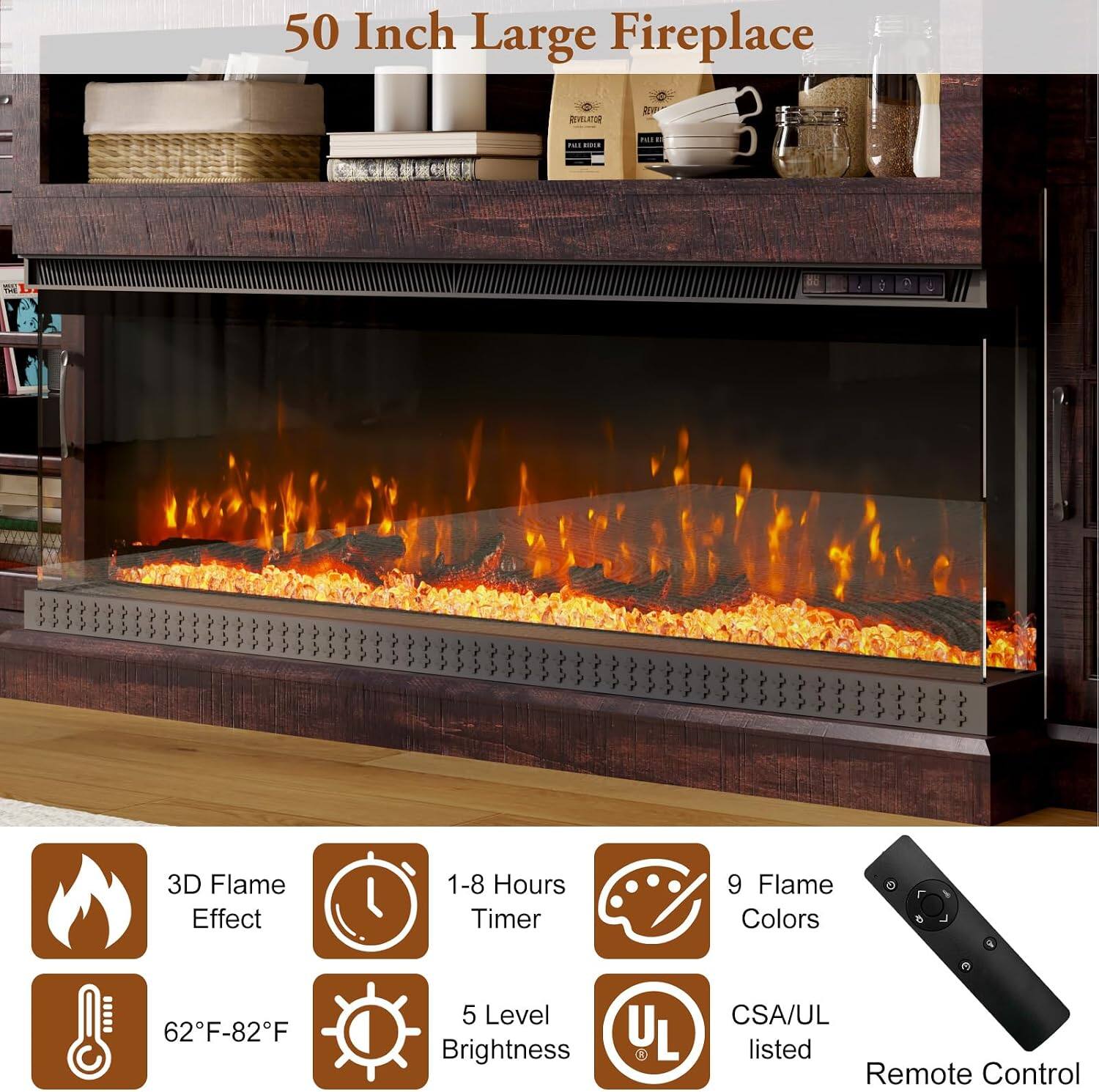 50 Inch Large Fireplace

REVELATOR

REVE

III

PARK

3D Flame Effect

1-8 Hours Timer

9 Flame Colors

62°F-82°F

5 Level Brightness

UL

CSA/UL listed Remote Control