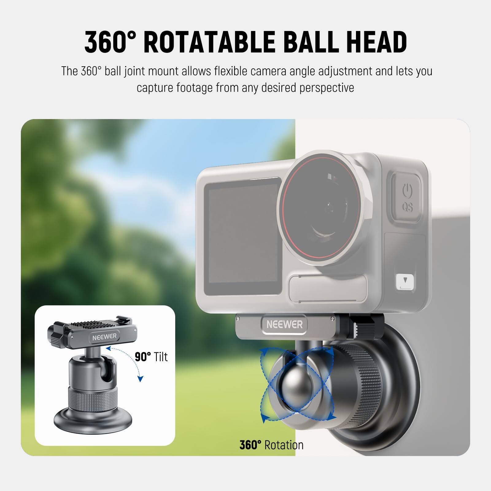 360° ROTATABLE BALL HEAD

The 360° ball joint mount allows flexible camera angle adjustment and lets you capture footage from any desired perspective.

90° Tilt

360° Rotation